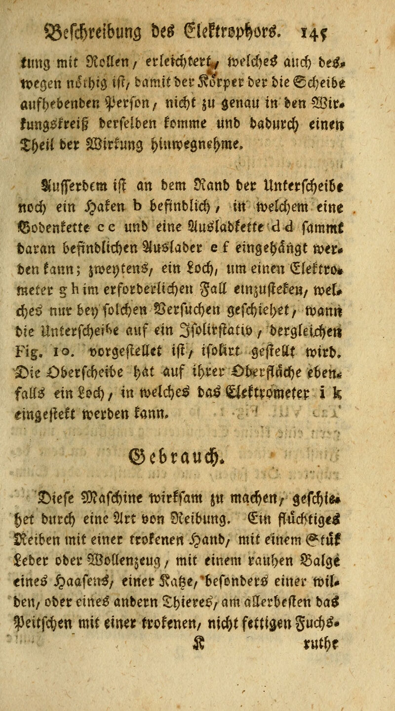 Vertreibung t>e$ $U?tntöov$. 14? emtg mit SicUeti/ erleichtert* tio?l%e# aucf) bei* n>e$en nßtfyii iftf bamit berKörper ber bte ^djcibe auftebenben ^erfcn/ nie^t $u genau in ben 28ir# fung$trei§ berfeiben tcmme ünb babwrci) einen S{>eii ber SSirfung fcintpegne^me. Kufferbem tff an bem $anb ber Unterfcfyei&e ttocfy ein J?afen b befmblid) / in meinem eine ©obenrette cc unb eine Siutflabfette dd fammi fcatan befmbftd)en $u£{aber e f einhängt n>er# benfann; jweptenä/ ein ^oä&, um einen'(Sfefrro» meter g h im erforberltcfyen $aü em$u(ie&»/ tsek djeä nur bep folgen Skrfucfyen §efd)ie(>et/ tpamt Die Unterfdjeifce auf ein SfoUrffatiö, berglei^ett Fig. 10. DorgefMet ift/ tfoßrt -geftettt tt>irb, aDie £>berfd)eifte fy&t auf if>rer £>fe?tf dcfye eben* falte ein $od) / in metcfyeä baö {gfeftromefer i k dngeffeft werben fann. ©e&rati$* SDiefe Sftafdjtne twrffam $u machen; gefcfyf«» fjet bittet eine 2lrt öen Üteibung. (Ein fWcfrtigeä Reiben mit einer trofenen £anb/ mit einem <&t&t $eber ober $8oü*en$eua, / mit einem raupen 83alge tiwö fyaafetöf einer ftage/'befonbertf einer tviU ben/ ober eines anbern Z\)ku$/ am aUerbeften ba$ $eit$en mit einer trofenen/ nic&t fettigen $ud)$» IC «tf&*