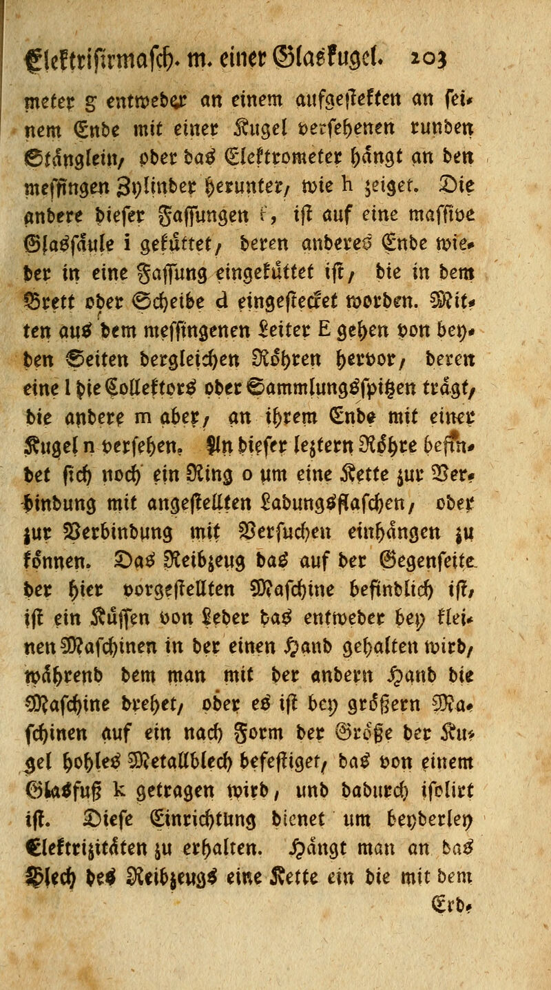 rneter g entwebej: an einem aufgelegten an fei* nem <£nbe mit einer Äugel i>erfef)enen runben ®tanglem/ Pber ba£ (£le?trometer ()dngt an ben meffmgen 3p^^ grüntet/ tote h geiget. £>te «nbere biefer gaffungen h i(I auf eine mafftoe ©(abfaule i gefuftet/ beren anberes (Enbe tvit* bet in eine gaflfung eingekittet tjt/ bie in bem 25rett ober <Sd)eifce d eingeredet werben. $ftit* ten au$ bem mefftngenen leitet E gefren t>on beb- ten Reiten bergleicfyen dißtyten t>rt>or/ berett eine l $>ie Sollettot$ ober^ammlunggfptfcen tragt/ bie anbete m abetf an intern <£nbe mit einet $\\%el n t>erfe()en? $ln btefer ledern £Wi)re 6effn# bet fid) noefy ein &ma, 0 um eine Rette $ur Vßet* fcinbung mit angebellten £abung$flafcf)ett/ ober |ur Söerbinbung mit SSerfucfyen einsangen $u fonnen. £>a£ Oteibjeug bag auf bet ©egenfeite. 3>etr i)ter t>orgejMten $D?afd)ine beftnbticf) i(?/ i(! ein Äuffen *>on Seber ba$ entmeber bei; Uei* nenSttafcfymen in ber einen #anb gehalten n>irb/ tpä&renb bem man mit bet anbetn fyanb bie €0?afcfeine hte^tt, ober? e$ i(l bei; großem 9R<»« feinen auf ein naef) gorm bet 6ro§e bei: Stu* <jel t)o()letf 50?etattb(ec& befefftgefy batf &on einem ©kttffuß k getragen tpirb/ unb baburd) ifelirt i(l. £>iefe (Einrichtung bienet um bepberleij Cleftri^itdten ju erhalten. J?dngt man an ba£ J£lecr) be$ 3tab$eug$ eine 5vette ein bie mit bem £rb*