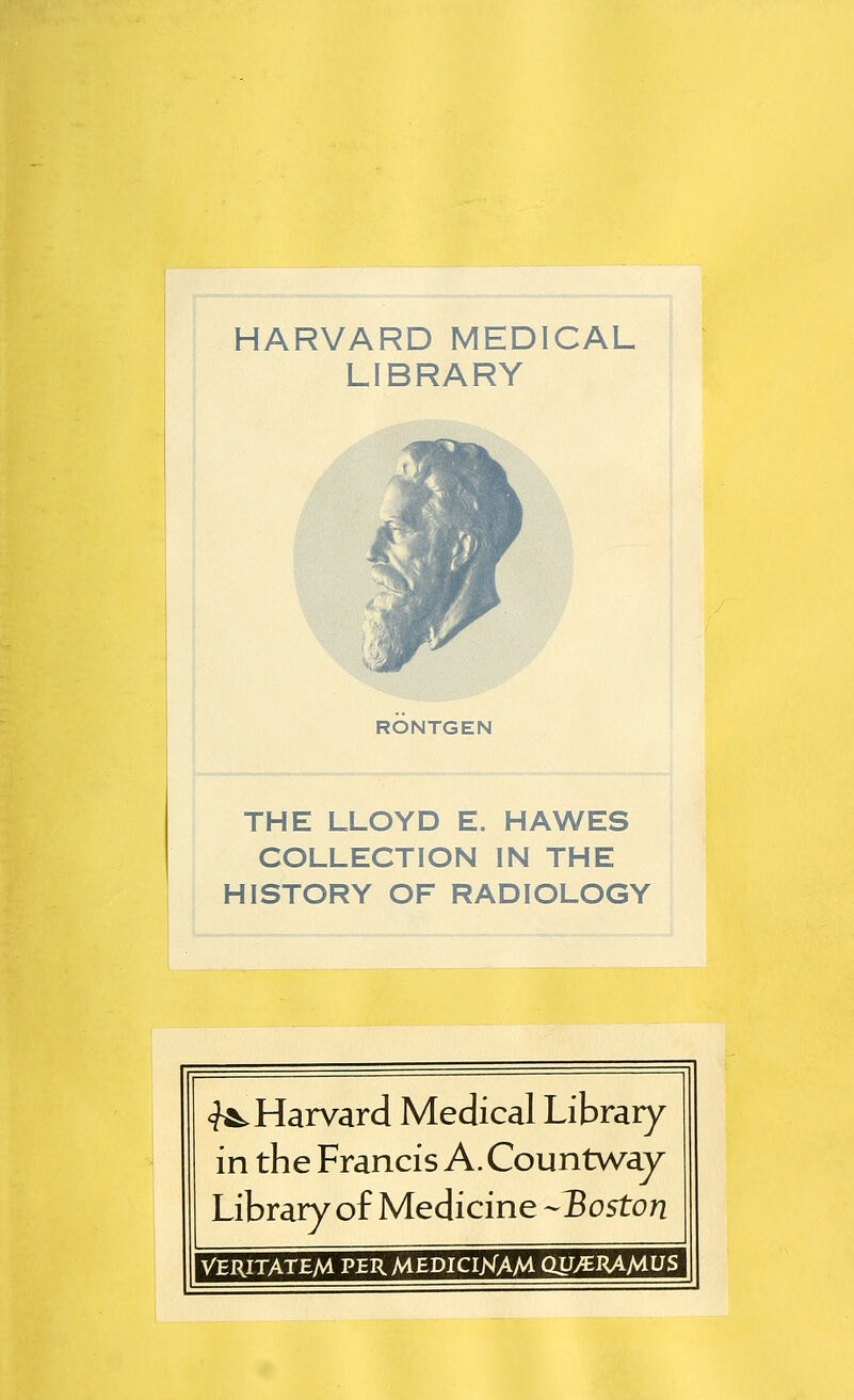 HARVARD MEDICAL LIBRARY RONTGEN THE LLOYD E. HAWES COLLECTION IN THE HISTORY OF RADIOLOGY <?&. Harvard Medical Library in the Francis A. Countway Library of Medicine -Boston VERITATEM per MEDICINAM CW/BHA/^US