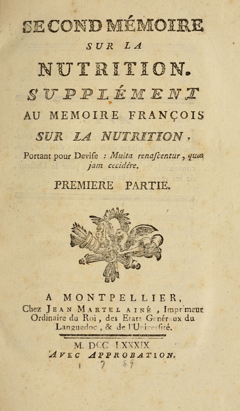 Jl^^i s UR LA SE AU MEMOIRE FRANÇOIS SUR LA NUTRITION, Portant pour Devife ; Multa renafcentur j ^U(&. jam cccidére, PREMIERE PARTIE. & A MONTPELLIER, Cbez Jean Martel aine , ImprmQVit Ordinaire du Roi, des Eran G; nér ux du Languedoc » 6c dr l'U^ i •e-firé. M. D^-Ç TXXX^X 'Avec A:^^kqbation,
