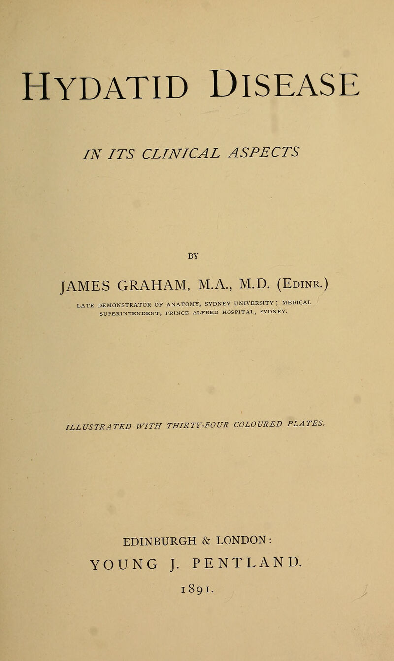 IN ITS CLINICAL ASPECTS BY JAMES GRAHAM, M.A., M.D. (Edinr.) LATE DEMONSTRATOR OF ANATOMY, SYDNEY UNIVERSITY ; MEDICAL SUPERINTENDENT, PRINCE ALFRED HOSPITAL, SYDNEY. ILLUSTRATED WITH THIRTY-FOUR COLOURED PLATES. EDINBURGH & LONDON: YOUNG J. PENTLAND. 1891.