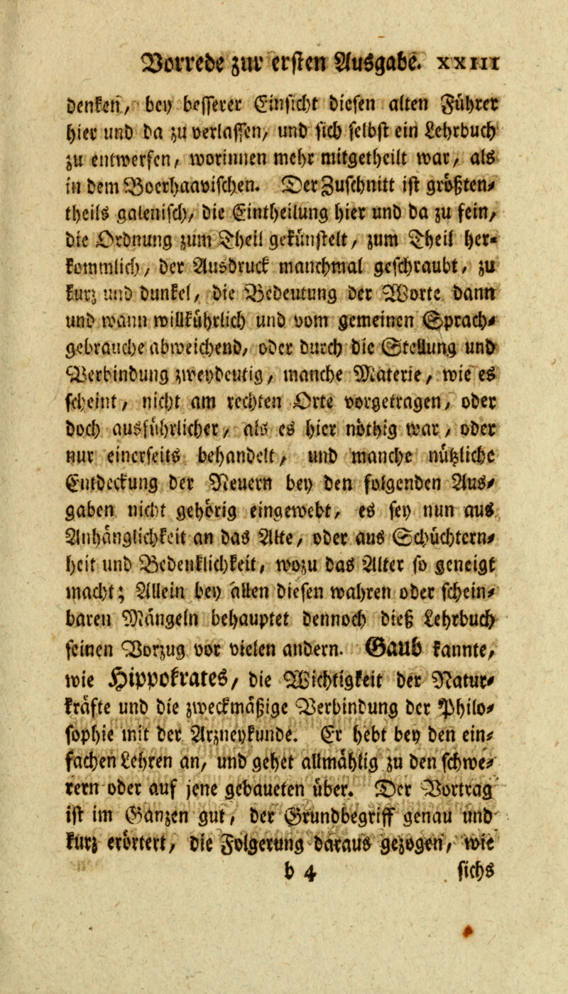 tmM, bei) bc^mt (5in)'icl}f tiefen alten gu^rdf f)m imb ta ju ßerlaffcn, unt ficb fclbfl ein £e{)cbu0! ju entwerfen/r roorinnen mc()c mitgct{)eilt wat, atö- in bem 5öocrI)aaüifcf),en, See Suffb^itt ifl 9ii§ten^ t[)cilö saienifcl)/ öie «gintr)etiun9 l)ier unö ta ju fein/ bieX>i:t)nung jum ^beÜgefünOeU, Kum $f)ei( {)cr4 fßtnmlid) / Der SluöDrucf mancbraat 9efd)i;aubt / JU' für» uiiD tiunfcl/ t)tc ^35cDeutung Det ^ortc öantt' unb tvann rciüfubtlicl) unb \)om gemeinen (8pt:act>* gebröucbe abraeicbenb, obci* butdj btc ©tcäung unfr: <jBetbinbung ;iivei)bcuti9 / mnntbe ^Tiäterie, wie e$ ffi;eint, nicbt am wl)ten Orte »ovgetmgen/ober bod) cmgfu{)rli(b€C/ aliJ eö {)ic« not^g ßjac/ ober nui: eincrfeitö bef)flnbc!t, «nb ntancl^c nu^ücbc gntbccfung bec 5Reuern bei) ben folQcnbcn ^uM Qabm ml)t geborig eintiewebt^ cö fei) nun mi:, %]hat]Q\id}fdt an )iaß 5llfC/ ober a«ö ©d;ücbtern^ !)cit unb 5^cbenflid)Mt, tvo^u ta& '2liter fo gcnciflt wad)t; 5i!lein bei) ollen bicfen tvabren ober fc^cin^' böten ^tdngein bcl)auptet bennoc^ bte§ ici)tbü^ feinen ^orjug wi fielen önbern. ©ÄUb fannte^ tt)ie jpippch'ateö/ tk mm^ttit b« g^atuc/ frnfte unb bic jroecf magige ^etbinbung ber 5^^i(o^ fopf)ie mit bet SlqneDfunbe. ^c ^cbt be? ben ein* fact)en £ebren an, unb gebet aümabtig ju benfcbroeV tetn ober auf jene getjaueten ober. S)cr -Bomag:' ijt im ©anjen gut, ber igtunbbegriff genau tinb' ftirj etorttrt; bie goiaerting b(Wauf flcjeg^nr tw« t) 4 . fic^ö