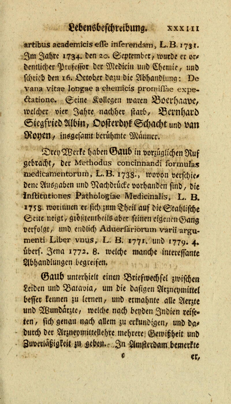 8c6eii6befc^ieibun9» x x x 111 artibus academicis effe inferendam, L.B. 1731. 3tn ^(i¥i 1734. ^^^ 20. (Septembef/ tüuröe cv oro t>cntlicl}«r' ^>rLvfejtbi; Dct ?Keblcta uiiö 0)emiie ^ unb tc()ncb bcn 16.42)ctofc!cr i?ßju Die Slb^onMimq: De vana vitae longae a chemicis promifBe expe- ftatione. ©eine ^ollcßen iDaren ^Oi*l'[)aa\)<?, 0?Ot)tn/ insiflcfömt bmljmu Wlmmt. it5rci)<2BerFe ^aben ®ailb in t)oriug({cf;en Oluf gcbtaci^t/ Der M^thodus concinnandi formulas medicärnentorüm, L.B, 1738., njouon t>«fci)ie/ öcnc 5iiiööaben unö 9^oct)brücfc üor^anben finb, Die inftitutiones Pathologiae Medicinalis, L. B, 1758- iwnnnen ec fiel) jum ^^cü auf Die (gtairlife^c (Seite neigt, 9vof5teiitt)eilö aber feinen eigenen©öng terfülgt/ unt> eiiblid) Aduerfariorum varä argu- menti Liber vnus, L. B. 1771. «nb 1779.4» fiberf. ^ma 1772* 8. ml(^t mand;« inteteffontc Slbbönbiun^en begteifen» ®au& unte»;l)ielt einen Q3ciefwed)fc( sn>ifc&c» gelben unb 'i^atmiar um iiie t^aiiscn ^ximimml bt^a fennen in lernen, unb ermat)nte alle Slcrjte «nb ^Cßunbatjte, welcbe nqd; bei;ben 3nbien mfe- (en, fid) genau nacb allem ju cifunbigen/ unb t^* öucd) bec 5(rjncpmitteliebvc mehrere ©eiDif^eit unb SuvetiaiiflFcit iM.5stec.3n MmMmJbmitfu