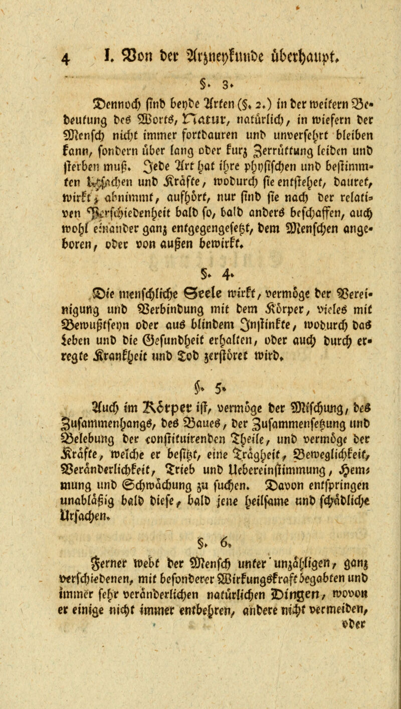 SDcnnocf) 0nb betjt^e %vten (§♦ 2*) in tcx mifem 35c» t^ufung &CÖ 2Bortg, riatutv naturlid), in tüiefcrn ter SDicnfd) md)t immer fortfcauren unb unt>erfe^>rt bleiben fann, fontcrn über fang ober furj ^etrüttm^ Ici&cn unö llerben mu0» ^efce 2(re ^mf if^re pf;r)(ifd;en unt> be|limm* ten i^djen un& ilraffe, n?ot)urd) fte enfjtef^ef, hautet^ n)irft> <if^nimmf, aufbort, nur jtnD fie nad) &er relativ ven ^rfdjieDen^eit balt) fo, balb anberö bcfdjaffcn, auc^ it^olpr einander ganj enfgegenaefelt, bem !jyienfd;en ange* feorcn, cbtr t?oti aupen bemirff* §^ 4^ „JDie m^nfc^Iic^e ©eele mtrff, ^»ermoge ter 95ere(« ntgutig unb ^ßerbinbung mit bem Äorper, vicfeö mit S3^n>ufffei)n ober auö blinbem ^njÜnffe/ moturd) boö leben unb bre ©efunb^eit erf;alren, ober auii) bur^ er« r<?gfe Äranf^eit unb 2ob $er^5ref tDirb^ §. 5. ^ud) Im Körper i(?, vermöge ber ?91lf($uiig/ beS ^ufammenfpangö, beö ÖJaueg, ber 3ufammenfe^ung unb Belebung ber <on|n(uirenb€n ^^eik, unb laermog^ ber Gräfte, ttJeId)e er befl^f, eine trag[;ei(/ Setveglirf^feif/ 23eranberltd>fe!t^ ^rieb unb Ueberein|!immung / ^em^ mung nni> ©c^macöung ju fud^en* X>a\)on enffpringen unabfa^ig balb biefe^ balb jene I^ilfau>e unb fd;ablid;e UrfacJ;^«^ ferner Weht ber SKenfc^ unfer'unia^%en^ gönj i>erfc^r^benen^ mit befonber^r 3Birfung^röfröegabren unb tmm^r fe^r tjeranberlid^en naturlid^en JDmgerT; mowti er einige nic^r immer ent&e^reri/ anbere nicfjt t^ermeiben/ ober