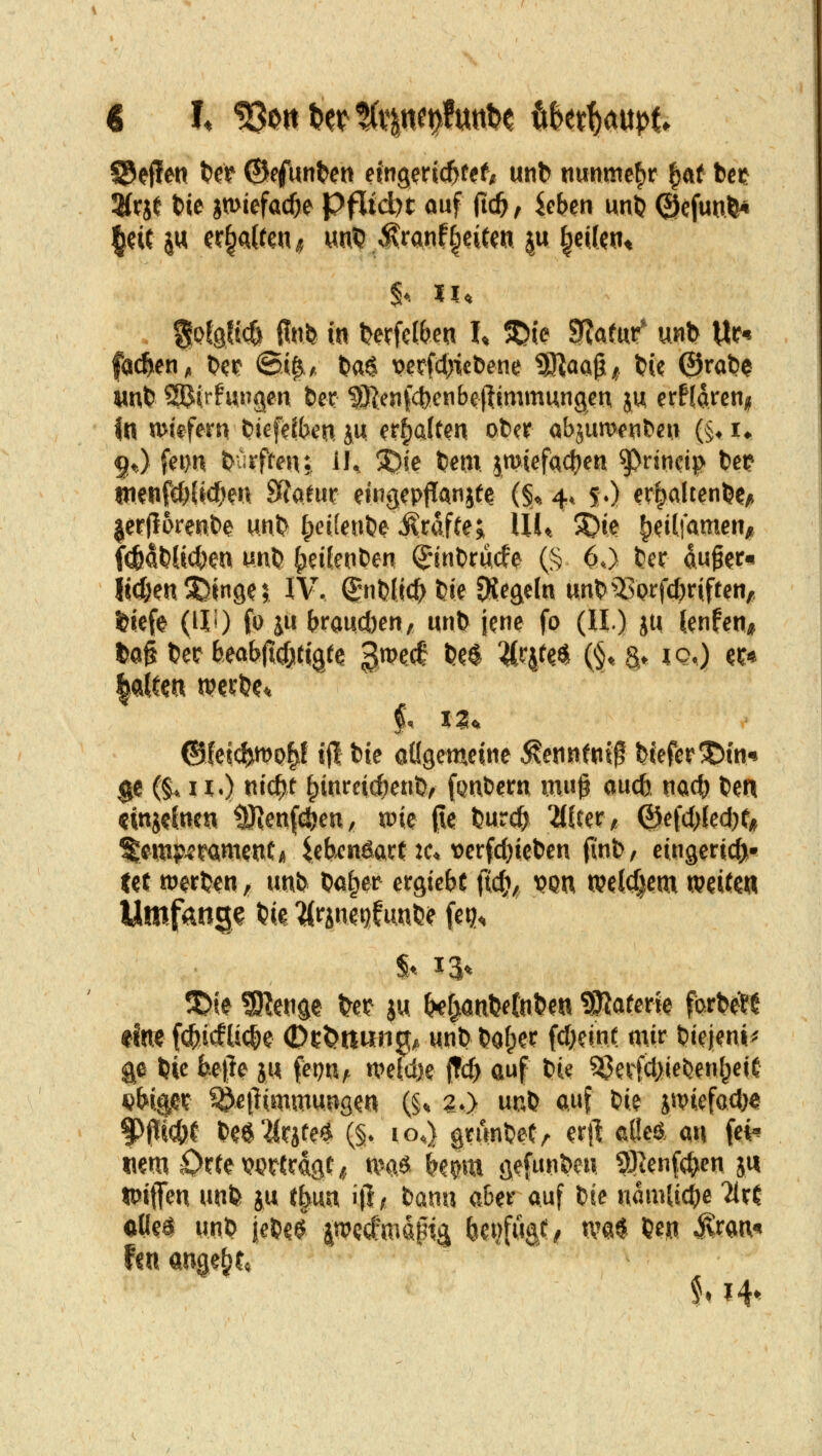 Steffen t'fP 0ffunt>en eingeric^tef, unb nunmehr ^af bec |eU5« fr§a(ren^ «nt! ^^ranfReifen ju §eiUtit fa^en, t?ep ©i^* t)<x$ wrfcl>ic&ene ^aag^. t?U 0ra&$ «nt» 2^irfwtigen bei: ^JJenfcbenbepimmungen ju (xfl^tenf In wiefern t?iefHt>en j« erhalten ob?? abjumen&eu (§♦ !♦ gO fei)n bCirffen; 11^ S^ie bcm 5mief«4)cn ^ritictp bei? tnenf«&{jcf;ett 9f?afur eingepj!anjee (§, 4. 5.) er|)altenbe/i lerjlorcHbe unb ^eilenb^^rdffej ÜU ^ie ^etlfamen, fd&dbUcfcen unb |)eiknben (Jtnbrucfe (§ ^0 ber duier« litfjen^Dtnge; IV, ^mblic^bie tRegiln iinb^^prfcfjriftcn/, tiefe (HO fo ju ()raud)cn^ wnb jene fo (II.) ju tenfen, tog ber feeob|i($itig(e 3^?<^ ^«^ ^'^l^«^ (§* S» »<?•) «« (BUi<^m^l i(l bie aüöcmcine Äennfnif bicfer^in* $e (§. n.) nic^t ^inrcic^enb^ fpnbem m«0 ouc6. mdi) ben cinjelnen ^en((^cn, wie (le burc^ 2((ter/! 0efcl>{ecj)f# ^itip-cwment« ^e^^cnßarCc. vcrfdjiebcn (inb, eingeric^^ (et werben, unb bo^er ergicbt ^iä), vq« o?«(^em mitm Umfang? W 'ÄrineQf imb? Un^ SDie ÜKenge bei? ju ^f^anbetnbfsi ?!pfiaferie förbÄ^ ffne fc^i(fU<|e ©ft>rt«n0/i unb bofper fcfKinf «^»«^ biej[?ni* g^6 bie be)}e jw feptt/. n?e{d)e f?(|> auf bie 5ßeirfcl>ieJ}en^ei^ «&{#? ^etliwOTunsen (§» ?.> ucb auf bie jwiefcdjc |>pidje be§2(rjte« (§. 10«) grunbef^ erjl eÖeä an fei' mm Ortew^-Crdgc^. was ^e^m öefunbcn ?!^enf(^en j« tPifen unb ju t^m ifl/ bann aber auf W mmlid)^ 'Uxt ölleä nnb jebe^ 2iwc(fmap% ^e#a^ ^'e^ ^«« ^^^^*