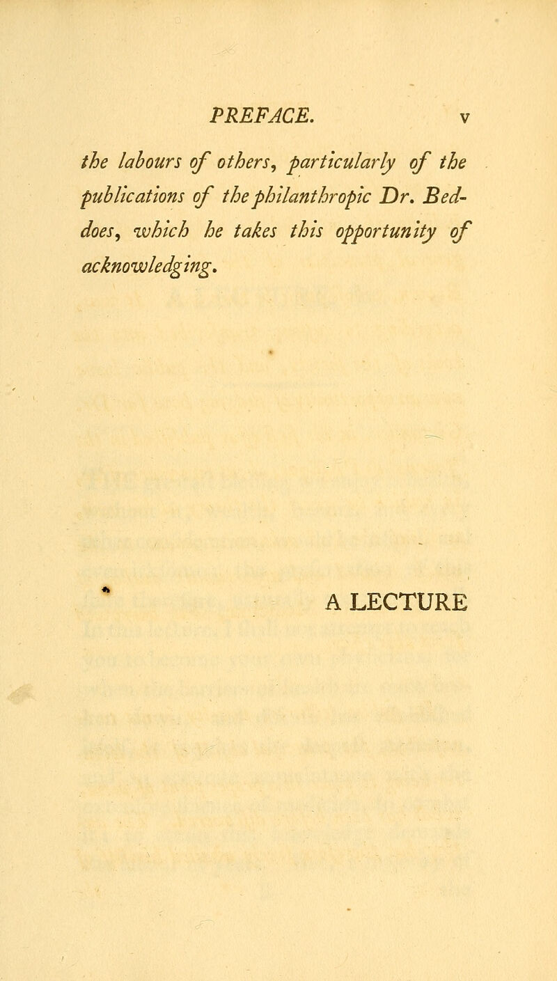 the labours of others, particularly of the publications of the philanthropic Dr, Bed- does, which he takes this opportunity of acknowledging. A LECTURE