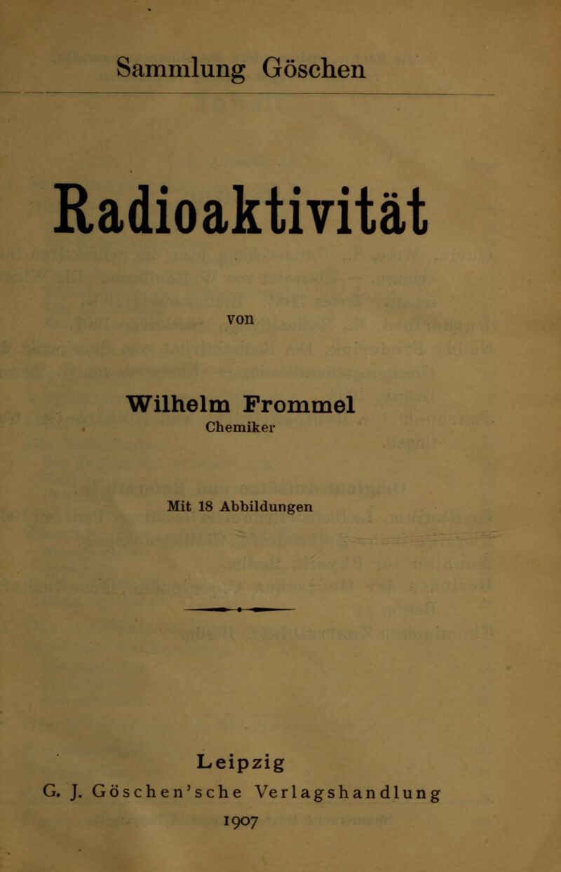 Radioaktivität von Wilhelm Prommel Chemiker Mit 18 Abbildungen Leipzig G. J. Göschen'sche Verlagshandlung 1907