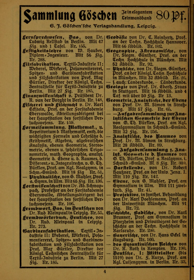 6. 7» 6öfcbcTiTcbe Verlagsbandlung, Heipzig. ^«rnfprcritmeren, ^tti», oon Dr. £uötDtg RcIIftab in Berlin. TUit 47 5ig- unö 1 ^afel. Hr. 155. $tftig^htitiilt^vt üon XO. I)aubcr, Diplom»3ngenieur. lUit 56 5ig. Hr. 288. ^Ihfabvihtttlon. tEcjtiI»3n5uftrie II: tDcberei, tDirferci, pojamenticreret, Spieen* un6 (Baröinenfabrifation un6 5il3fabrifation von Prof. ITTay (Bürtler, Direftor öer Königl. (Ecdjn. SentraljtcIIe für (Eeftil*3nöujtrie ju Berlin. XHit 27 5ig. Hr. 18.\ $ittan|ttitlTenrrl|aft o. präjibent Dr. R. Dan 6er Borgf)! in Berlin. Hr. 148. girriicret ttub ^trd|fttd)t D. Dr. Karl (E(f jtein, Prof. an öer 5orftafaöemie (Ebersroalöc, Hbtcilungsöirigent bei ber f}auptftation bes forjtlidien Der» judistDcjens. Ilr. 159. ^cvmeirammluna. ptailrentfit., u. Repetitorium 5 inatl}ematif, entl). bic tDid)tigftcn Sormeln unb £cf)rfä^e b. flritl)metif, HIgcbra, algcbraijdjen flnalpjis, ^hemn (Beometrie, Stereo* metrie, ebenen u. fpl)ärijd}en (Erigos nometrie, matl}. (Beograpljie, analpt. (Beometrie b. (Ebene u. b. Raumes, b. Different.s u.3ntegralred}n. d. ®. (EI). Bürüen, Prof. am Kgl. Realgrjmn. in Sd^tD.»(Bmünb. lUit 18 5ig Rr. 51. — |H|tiriHalirri|e,oon(5.tnaI)Ier,prof. a.(Br)mn.inUIm.mit655ig Hr. 136. ^^rllttiirrettrdiaftoon Dr. ab.Sd}tDap» päd), profejfor an ber 5orfta!aöemie (Eberstoalbe, flbteilungsbirigent bei ber i7aupt^tation bes forjtlidien Der» fudisroejens. Hr. 106. $vsm^w0vt,Pi»0^ im^tiiifA^tn oon Dr.Rub KIeinpaulinCeip3ig. Hr.55. ^ir<ntbtt»örtei*bttrth ^«tttjd)«)»« oon Dr. Rub. Kleinpaul in £eip3ig. Rr. 273. CÖlttvbinenfttlirlltrttlon. treftil»3ns buftrie II: IDeberei, U)ir!erei, pofa* mentiereret, Spieen» unb (Barbinen» fabrifation unb 5il3fabri!ation oon Prof. Vfiax (Bürtler, Direftor ber Königl. (Eedinijdien SentraljtcIIe für tEertiI*3nöujtric 3U Berlin. lUit 27 5ig. Rr. 185. (ßi^ohiific oon Dr. (E. Rein!jer^, Prof. an ber tEed}n. I}od|fd)uIe f)annooer. mit 66 abbilb. Rr. 102. <ßt0Qta\)\)u^ MU'oitotnifd)^^ oon Dr. Siegm. (Büntl)er, Prof. an ber (Eed)n ^o(iifd)ule in Rlündien. Rlit 52 Hbbilb. Rr. 92. — |ll|ti|triiic, oon Dr. Siegm. (5üntf)er, Prof. an ber Königl.tEed}n. f^odifdiulc in mündicn. TTtit 32 Hbbilb. Rr. 26. — f. audi:£anöesfunbe. - £änber!unöc. ißtoioi^U oon Prof. Dr. (Eberl). 5raas in Stuttgart, mit 16 Hbbilb. unb 4 (Eaf. mit über 50 5ig. Rr 13. (f5t0mttvity'^nait}tu(i)e,htv ifsbtnt oon Prof. Dr. m. Simon in Strafe» bürg, mit 57 5ig. Rr. 65. ^ufgdbienrttmtttlundfutr^no- it^tifdicn <!5eometvie l^tv ©beite oon (D. tri). BürHen, Prof. am KgT. Realgtjmnajium in Sd)rDäb.»(Bmünö. mit 32 5ig- Rr. 256. — ^nalntirdte, ht^ ^unmta oon Prof. Dr. tu. Simon in Strafeburg, mit 28 Hbbilb. Rr. 89. ^ufgabcnrammlung !♦ gltttt- lt|t. iöt0mtt^ic ^. Itcinme^ oon ®. TEl). Bürtlen, Prof. a. Reatgtjmn. i. SditDäb =(Bmünb. m. 8 S'iq. Rr. 30.>. — ^avfttlien^c ^ oon Dr. Robert ^aufener, Prof. an berRnio.3ena. I. mit 110 5ig. Rr. 142. — ©bette, oon ©. mal)ler, prof, am (Btjmnafium in Ulm. mit 111 stoei* färb. 5ig. Hr. 41. — |lröieUtit>e, in fr)ntl)et. Befjanblung oon Dr. Kart Doet)Iemann, Prof. an ber Unioerjität münd|en. mit 91 5ig. Rr.72. ^jerd)td)te^ ^ahifd)Cy oon Dr. Karl Brunner, Prof. am (Btjmnafium in Pfor3l)eim unb prioatöoscnt ber (Be- fd}id)te an ber (Eed]n. t^odjfdjule in Karlsrul}c. Rr. 230. — ^atierifdie, oon Dr. I^ans ®del in Hugsburg. Rr. 160. — hc» ^tjftttttittirriiett lleldfc* oon Dr. K. Rotl} in Kempten. Rr. 190. — IJnttrdic, I: iWittelaltcir (bis 1519) oon Dr. $. Kurse Prof. am Kgl. £uijengtimn. in Berlin. Rr. 33.
