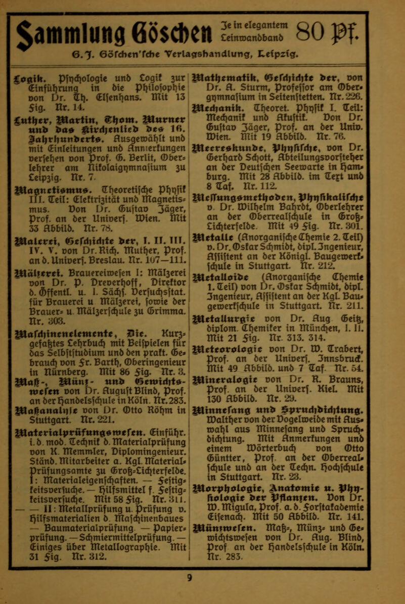 iammluitö 68$*en äitrr so pf. 0.7. eöfchcn'fcbe Vcrlagsbar>dlung, Leipzig. $O0ilt. Pftjdiologie un6 Cogi! jur (Einfü!)runq in öie pi)ilojopl)ie Don iJr. tti. (Elfcnf^ans. lUit 13 5ig. Hr. 14. gui\jtv, piariin, 9:;i|om. piuriter 3al)rhunberti>. flu5gerDäf)It unb mit (Einleitungen unö Hnrcrfungen Dcrief}en Don Prof. <B. Berlit, ®ber= Iet)rer am Hifolaigtimnaiium 3U £eip3ig. Hr. 7. ^agtictt^mu«. (Thcorctifdje pi)pitf IIJ. Cell: (EIeftri3ität unö TTtagnctis^ mus. Don Dr. (Bujtao 3ciger, Prof. an öer Unioerj. U)ien. lUit 33 abbilö. nr. 7^5. |ttal«r«i, «efdiidtte ber, I. II. III. IV. V. Don Dr.Ridi. Tnutf^er, Prof, an Ö.Unioerf. Breslau. Hr. 107—111. ^älieirei. Brauereiroejcn I: mäl3erei Don Dr. p. Dreocrlioff, Dircftor ö. Öffentl. u. I. Säcf}f. Dcrfudjsjtat. für Braueret u ITIäl3erei, jotDic öer Brauers u inäl3cr)d)ulc 3U (Brimma. Hr. a03. plard)ttteneUtncntt, Sie. Kur3s gefaxtes Cef^rbud} mit Beifpicien für öas Selbjtituöium unö öen praft. Cbe» braud) üon 5r- Bartf), ©bcringenieur in Hürnberg. mit 86 5ig- Hr. '1 ^af},-, Pliiuf- utr> Wrwtdrtö'- Wefett Don Dr. HuguftBIinö, Prof. an öerE}anöeIsjd]uIc in Köln. Hr.283. l^o^analMie üon Dr. Otto Röf)m in Stuttgart. Hr. 221. ^aitvialpvüfnn^^wtfsn. (Einfül)r. i.ö moö.tEed)nif ö ITTatcrialprüfung Don K. TTIemmler, Diplomingenieur. Stänö. THitarbeiter a. Kgl. lUaterial* Drüfungsamte 3U (Brofe=£id)terfelöc. I: inaterialeigcnfcf)aften. — S^itig* feitsDer^ud)e. — f^ilfsmittcl f. 5cftig= fcitSDcr|ucf|c. mit 58 5ig. Hr. '-iii. II: metallprüf ung u. Prüfung o. f)ilfsmaterialicn ö ma|d)inenbaucs — Baumaterialprüfung — papier= Prüfung. —Sd)miermittelprüf ung. — Einiges über metallograpl^ie. mit 31 5ig- Hr. 312. ^aiiftmaiih, ^erd|idite ber, t>on Dr. fl. Sturm, profefior am Ober» gpmnafium in Scitenftetten. nr.22€. ^tdianth. ?Iheoret. pljrjfif I. tTeü: med)anif unö flfuftif. Don Dr. (Bu)taD 3äger, Prof, an öer Unto. rOien. mit 19 Hbbilö. Hr. 70. JJtecrt0kuniif. yiti^fifdie, Don Dr. (5erl)arö SdfOtt, abteilungsDorjtel>er an öer Deutfqen Seetcarte in Fjam* bürg, mit 28 Rbbilö. im tle^ unö 8 tiaf. nr. 112. UleITun00mctl|obcn, |J^t)rtkoltrd)t D Dr. COill}elm Bal}röt, ®berlcl}rer an öer (Dberrealfd)ule in (Brofe» £id)terfelöe. mit ^9 5ig- Hr. '.^/)l. |(tetaUc (Hnorgani)cf)e(Il)emie 2.(Eeil) D. Dr.OsfarSchmiöt, öipl.3ngemcur, flfUjtent an öer Königl. Baugecoerf* jd]ule in Stuttgart. Hr. 212. JXltiaiiüibe (flnorganifdje (L'qzmxt 1. aieil) Don Dr. Ostar Sdjmiöt, öipl. 3ngenieur, fljfijtent an öer Kgl. Bau« geroerffcfiule in Stuttgart. Hr. 211. pietaUur^te Don Dr. flug (5ei^, öiplom. ^l)emifer in münd^en, J. II. mit 21 5ig- Hr. 313. 314. ^eteovüicg^ic von Dr. CD. tlrabert, Prof. an öer Unioerj. 3nnsbrucf. mit 49 Hbbilö. unö 7 tlaf. TXr. :A. Mineralogie Don Dr. R. Brauns, Prof. an öer Uniocrf. KicL mit 130 Hbbilö. nr. 20. I^innerang uttb ^pvudihidrinnq, lDaltf}er oon öer Dogelroeiöe mit Hus« roal)! aus minnefang unö Spruch» öid)tung. mit Hnmcrfungen unö einem n)örterbud} oon ®tto ©üntter, Prof. an öer ©berreal* fd)ule unö an öer Hedjn. f^odjjd^ule in Stuttgart, nr. 23. ^0r^^olo0te, Anatomie u. Vh^- ftoloßie ber ^Hänfen. Don Dr. U). migula, Prof. a. ö. 5orftafaöemie (Eifenad). mit 50 Rbhilb. Xlv. 141. löttninjefen. X[la^=, mün3s unö (Be* roid^tsroejen oon Dr. Hug. Blinö, Prof an öer f^anöelsjcbule in Köln, nr. 283.