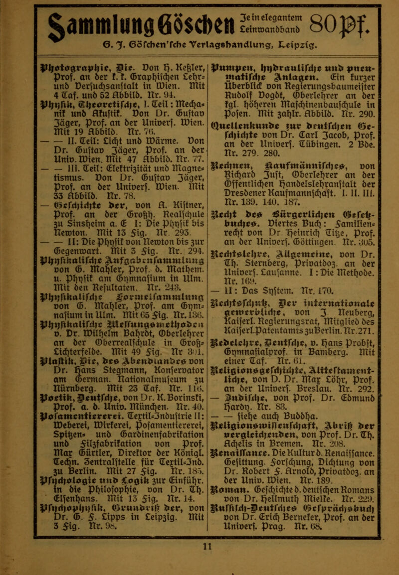 5dmitilung6$$cl)en 0. 7* GöfcbenTcbc Vcrlagsbandlursg, t^cipztg. 80|^f, ^lj0tüQvapiiU^ ^le. Don I7» Kepler, Prof. an öcr !. f. ©rapl}ifd)en £el}r* unö t)erfud)sanjtalt in Cüicn. IHit 4 CCaf. unö 52 Hbbilö. Hr. 94. |lirt;rt^i ©Ijcatrctifdie, I. Qicil: median m! unö Hfuftif. Don Dr. (Buftaü 3äger, Prof. an öcr Unioerj. IDien. mit 19 Hbbilö. Hr. 7(5. II. (Eeil: £icf)t unö tDärme. Don Dr. (Duftao 3äger, Prof. an öer Unio.tDien. mit 47 Hbbilö. Hr. 77. III. (Eeil: (EIe!tri3ität unö magne* tismus. Don Dr. ©uftaü 3tiger, Prof. an öcr Uniücrf. IDien. mit 33 Hbbilö. Kr. 78. — ^ScffliidiU j^tv, üon H. Kijtner, Prof. an öcr (Brofet). Realfct^ule 3U Sinstjeim a. (E I: Die pi^pjit bis nctDton. mit 13 5ig. Hr 293. II:Dicpt)t}jif tJonlTctötonbissur (Bcgcntoart. mit 5 5ig. Hr. 294. Don (B. maljler, Prof. ö. matl}cm. u. pi}t}U^ ant (Brjmnafium in Ulm. mit öcn Rejultaten. Hr. 248. ron (5. maljler, Prof. am ^r\nu najium in Ulm. mttG5 5ig- Hr. 13(3. |l||))rtkalird?c lÜtUitn^»inctli0ticn ü. Dr. U)il{)elm Baljröt, (Dberlel)rcr an öcr ®bcrrealfd)ule in (Brofe* £id}tcrfclöe. mit 49 5ig. Hr an. Illitfiih« ^it^ bc0 «\U^n^ia)t^c0t}on Dr. I)ans Stegmann, Konferoator am (Bcrman. Hationalmujeum 3U nürnbcrg. mit 23 Qiaf. Hr. 116. Iloetih, ^tnW)t^ Don Dr. K.Borinsfi, Prof. a. ö. Unio. mündicn. Hr. 40. l\ßcfamcniUttvtu tLei-tiI=3nöuftrie II: tDeberei, IDirfcrci, pofanicnttererci, Spt^cn» unö (Baröincnfabrifation unö 5il3fa&rifation üon Prof. Vflax (Bürticr, Direftor öer Köniql. (Eed}n. SentralftcIIc für tlcytil-3nö. 3U Berlin, mit 27 5ig. Hr. 180. %fft\(i)0iüQXC ttiit» $o0tk 3ur (Einfüljr. in öic pi)iIoiopl)ie, üon Dr. tEI). (Elfenlians. mit 13 5ig- Hr. 14. PfxxAjopiftiWU, iövuixbvx\y, htv^ von Dr. (5. $. Cipps in Ccip3ig. mit 3 5ig. Hr. 9eS. Pumpttt, lit}htauixfd)e mtJi pnttt- nxaüffiit ^txla^tn» (Ein fur3er Uberbltd oon Rcgicrungsbaumeiiter Ruöolf Dogöt, ©bcrieifrer an öcr fgl. I}öl)crcn mafd)inenbaufcf)ule in Pojen. mit 3al)Ir. Hbbilö. Hr. 290. QluclUnkuitti^ fttv beutrd|c« ©c- rd)iri}te üon Dr. darl 3acob, Prof. an öcr Uniocrf. Tübingen. 2 Böe. Hr. 279. 280. It^rimen, ^auftndtxtxxfsi)c»^ von Ri(i)arö 3nft, ®bertc!)rer an öcr ä)ffentlid)en fjanöelslel)ranjtalt öcr DresöcncrKaufmannfd)aft. I. II. III. Hr. 18i). 14U. 187. ^td)t >^0r 4Sütr0ctrlld)^n ©efc^- bttd)c&. Dicrtes Bud): 5amilicns red}t Don Dr ■£)einrtcf} tEi^e, Prof, an öer Uniocrf. (Döttingcn. Hr. ;iu5. |lcriit!&lcl)vi?, ;\Ugcmi?titc, Don Dr. XL\). Sternberg, prioatbos. an öcr Uniocrf. Caufannc. I: Die metboöc. Hr. KV.». — II: Das Softem. Hr. 170. ^cd}ti^fd}iz^, ^tv xxiitvxxaii0txaU ^twcvbii(\}t, von 3 Heuberg, Kaiferl. Regierungsrat, mitglieö öes Kaiferl.patcntamts 3uBerlin. Hr.271. ^tj^tici}vt, i^cxxtfd)t^ V. fjans probft, (Bpmnafialprof. in Bamberg, mit einer tiaf. Hr. ()i. lldie, üon D. Dr. max £öl)r, Prof. an öer Uniocrf. Breslau. Hr. 292. — ^uMfdie, Don Prof. Dr. €ömunö I)aröt}. Hr. SB. fiet)c auö:\ Buööf)a. |l«a0ton!&niif)unrd|rtft, ^tbvif? htv vtveiexdjctxtfttx^ von Prof. Dr. tEf). Hdiclis in Bremen. Hr. 208. ^ttxaiffaxxct. Die Kultur ö. Renaiffancc. (Bejittung. 5orfc{]ung, Did)tung oon Dr. Robert 5. Hrnolö, PriDatÖ03. an öer Unio. IDien. Hr. 189. ^0xitan* (Bcfd)id)te ö. öeutfd)cn Romans üon Dr. f^cllmutl) miel!e. Hr. 22i). PufftMr-^<^utrd)e<& (i$cfpr(td)0i»ttd) Don Dr. (Erid) Berneter, Prof. an öcr Uniücrf. Prag. Hr. 68.