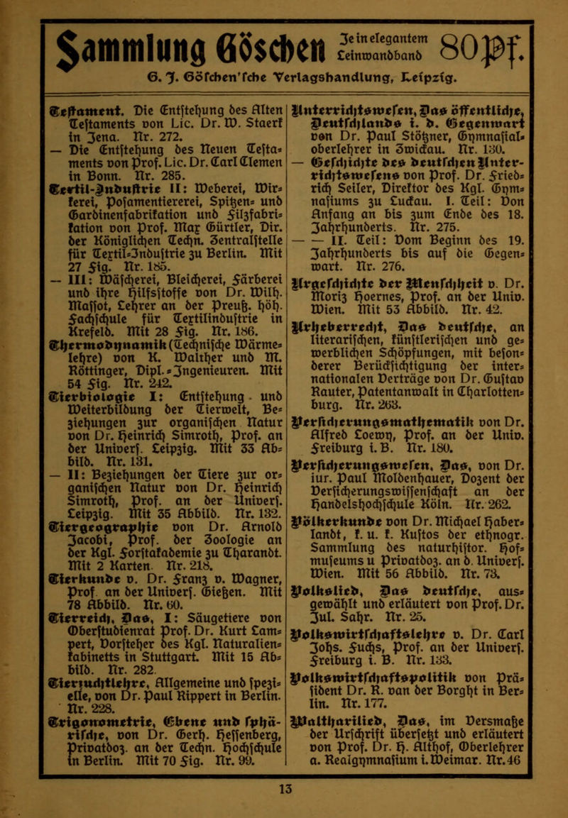 6. X ©örcbenTcbe Vcrlagsbandlung, Hetpztg. 3c in elegantem ®eftd:ment. Die (Entjtcliung öes HIten TEcftamcnts Don Lic. Dr. VO. Staer! in 3ena. Ilr. 272. — Die (Entstellung öes Heuen (Eefta* ments oon Prof. Lic. Dr. darl dienten in Bonn. ttr. 285. Certil-^nbultric II; IDcberei, tDir^ ferei, pojamcntiererci, Spieen« un6 (Barötnenfabrifatton unö 5il3fabri» fation Don Prof. TUaj (Bürtler, Dir. 6er Königlidien tEed)n. Scntralftelle für t[ejtil=3nöuStrie 3u Berlin. lUit 27 Sig. Hr. 185. — 111: Ü)ä|d)erei, Bleidjerei, 5ärberei unö il)re Hilfsstoffe oon Dr. IDill). ntaffot, Celjrer an öer preufe. I}öl). 5adifdjule für (Eeytilinöuftrie in Krefelö. ITtit 28 5ig. Hr. 186. ®l|erma>t|ttttittik(tLed|nifdje IDärme:^ leljre) oon K. tDaltl)er unö lU. Rötttnger, Dipl.*3ngenieuren. lUit 54 $\Q. Itr. 2^2. ^itvb\oi0Qxt I: (Entftefjung - unö IDeiterbilöung öer Sicrtoelt, Be* 3iel)ungcn 3ur orgamSd)cn Hatur ron Dr. I)einri(i) Simrotl), Prof. an öer Unioerf. £eip3ig. TTtit 33 Hb^ bilö. Hr. 131. — 11: Be3ieliungen öer tEierc 3ur or^ ganifdjen Hatur oon Dr. ^einrid) Simrotl}, Prof. an öer Uniüerf. £eip3ig. Hlit 35 flbbilö. Hr. 132. ^isv^eoqvapUit oon Dr. flrnolö 3acobi, Prof. öer Soologie an öer Kgl. Sorjtafaöemie 3U tEljaranöt. mit 2 Karten Hr. 218. QTierkunbc o. Dr. 5rcin3 d. UJagncr, Prof an öer Unioerf. (Biefeen. Htit 78 Hbbilö. Hr. 60. ®i«rireid|, ipöft, I: Säugetiere oon (Dberftuöienrat Prof. Dr. Kurt Cam* pert, Dor|teI)cr öes Kgt. Haturaliens labinetts in Stuttgart. ITIit 15 Hb* bilö. Hr. 282. ®itr|udttUhrc, allgemeine unö fpeßi* eile, oon Dr. Paul Rippert in Berlin. Hr. 228. 9^viQ0n0mtivit^ if^btnt unh Tpif'd- rirdtc, oon Dr. (Berf). I^effenberg, Srioatöo^. an öer tEedjn. I}od)fdiule i Berlin. mit70 5ig. Hr. 99. ^euifdilanb« i. b. (Bt^eitwavi v&n Dr. Paul Stö^ner, (Bt^mnafial- oberlcl)rer in Zmdau. Hr. loO. — ©«rdjidjt« i»«0 bcutrdKttHntcr- vidit^ntereitft oon Prof. Dr. 5ricös x{ä\ Seiler, Dircttor öes Kgl. (Bpm» nafiums 3U Cudau. I. dcil: Don Anfang an bis 3um (Enöe öes 18. 3al)rl)unöerts. Hr. 275. II. (Teil: Dom Beginn öes 19. 3af)rl)unöcrts bis auf öie ©cgen« roart. Hr. 276. ^v^tfA}\A)U btv ptenrd)lfcii o. Dr. HTori3 ^ocrnes, Prof. an öer Unio. U)ien. mit 53 Hbbilö. Hr. 42. |(rl|eb^rred|t, ^ai» beutfdr^, an literarifdien, fünltlerifd^n unö gc* tDcrbltd)en Sd}öpfungen, mit befon» öerer Berü(fftd]tigung öer inter« nationalen Derträge oon Dr.(5uftao Rauter, patentantoalt in (Hjarlotten» bürg. Hr. 263. Ptvfid)tvutt^0mttHitmaiih oon Dr. Hlfreö £octoi), Prof. an öer Unio. 5reiburg i.B. Hr. 180. Ptvfiä)tvmte^mefßn, §tt^^ oon Dr. iur. Paul molöenl)aucr, Do3ent öer Derfid)erungsrDtffenj(fiaft an öer lianöclsliocljfdiulc Köln. Hr. 262. ^oihtvhunht von Dr. midjael l7aber« lanöt, !. u. !. Kuftos öer etI}nogr. Sammlung öes naturljiftor. J}of» mujeums u prioatöos. an ö. UnioerJ. U)ien. mit 56 Hbbilö. Hr. 73. ITi^lhf^lieb, ^110 bfutrdi^, aus« gen)äl)lt unö erläutert oon Prof. Dr. 3ul. Salir. Hr. 25. Pclk^wltWiaftMtifVc o. Dr. Carl 3oI)s. 5udis, Prof. an öer Unioerf. 5reiburg i. B. Hr. 133. P0iUi^mivW}afi0p0iiiik oon Prä* fiöent Dr. R. oan öer Borgljt in Ber* lin. Hr. 177. itÜitUlrttHUeb« 4^ft0« im Dersmage öer UrSdjrift üb'erfe^t unö erläutert oon Prof. Dr. p. Hltl)of, ®berlel)rer a. Realgtjmnafium i. Weimar. Hr.46