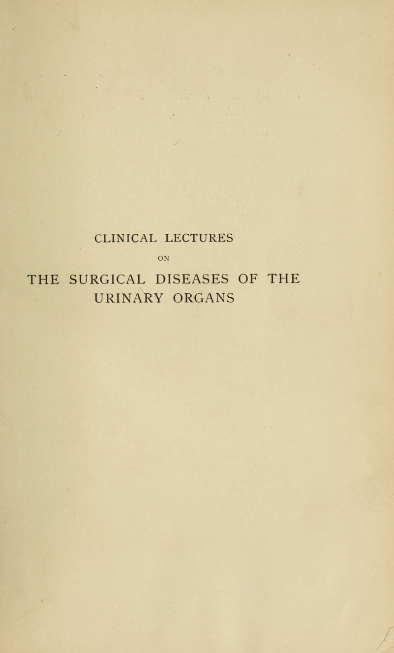 CLINICAL LECTURES ON THE SURGICAL DISEASES OF THE URINARY ORGANS