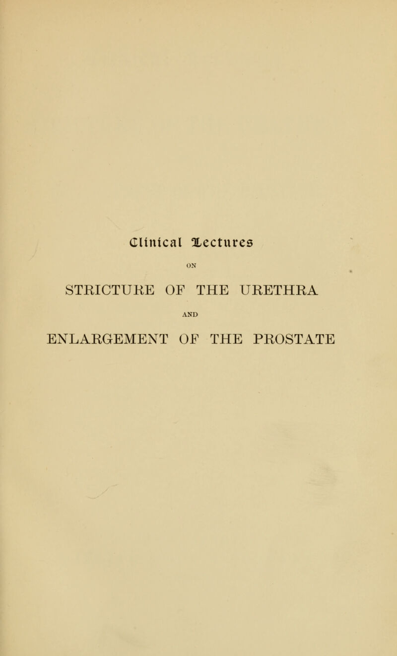 Clinical ^Lectures ON STRICTURE OF THE URETHRA AND ENLARGEMENT OF THE PROSTATE