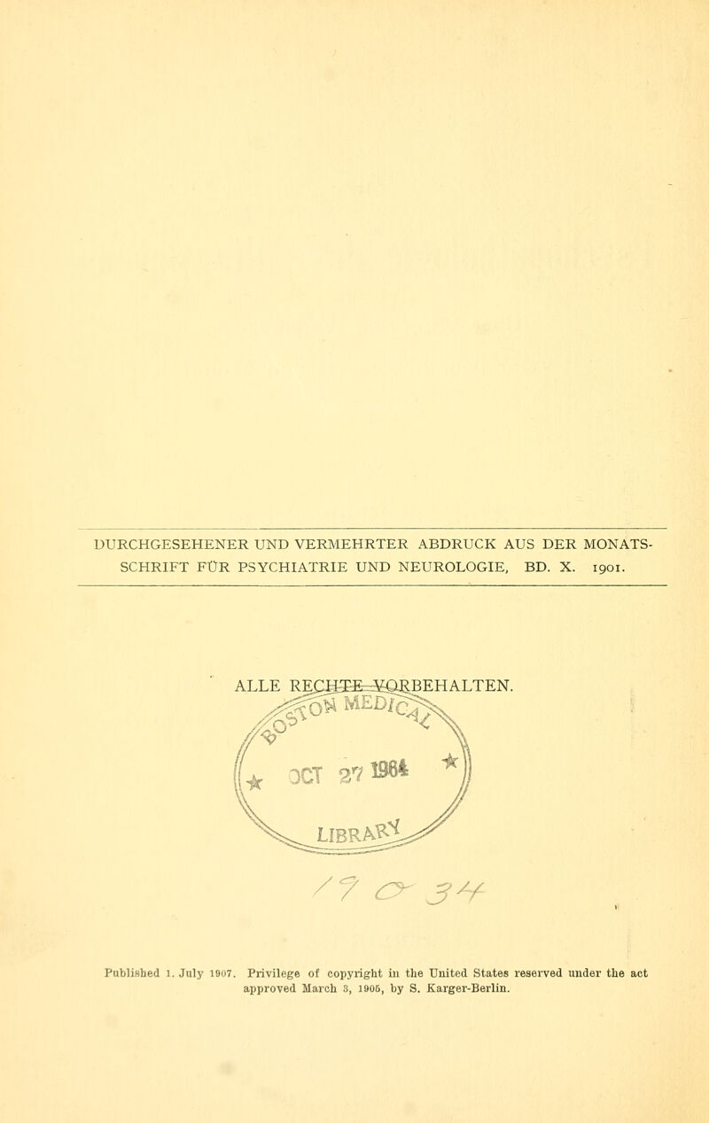 DURCHGESEHENER UND VERMEHRTER ABDRUCK AUS DER MONATS- SCHRIFT FÜR PSYCHIATRIE UND NEUROLOGIE, BD. X. 1901. ALLE RECH2E=:5£^BEHALTEN. \0 <^/ ^r j^/^ Published 1. July 19ü7. Privilege of Copyright in the United States reserved under the act