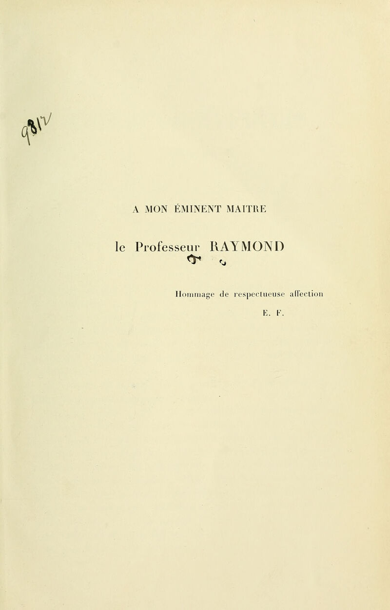f A MON EMINENT MAITRE le Professeur RAYMOND Hommage de respectueuse affection E. F.