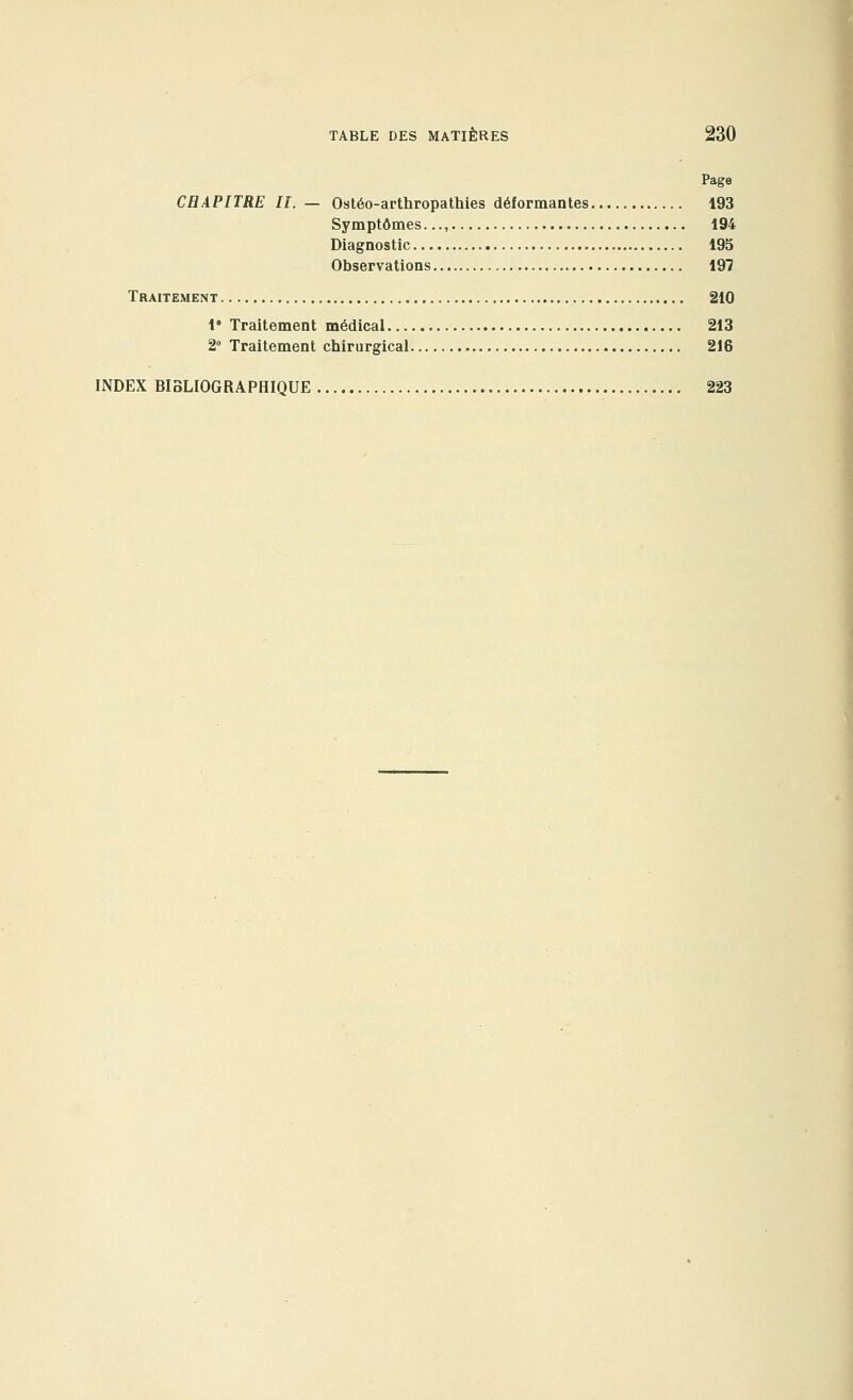 CHAPITRE II. — Ostéo-arthropathies déformantes 193 Symptômes..., 194 Diagnostic 195 Observations 197 Traitement 210 1° Traitement médical 213 2° Traitement chirurgical 216 INDEX BIBLIOGRAPHIQUE 223