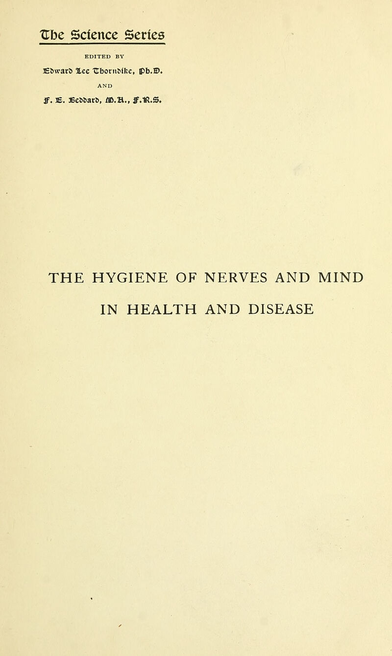 EDITED BY lEöwarö %ce tI:born^ffie, ipb.D. AND IF. E. a5c^6ar^, m.n., ff.tR.S. THE HYGIENE OF NERVES AND MIND IN HEALTH AND DISEASE