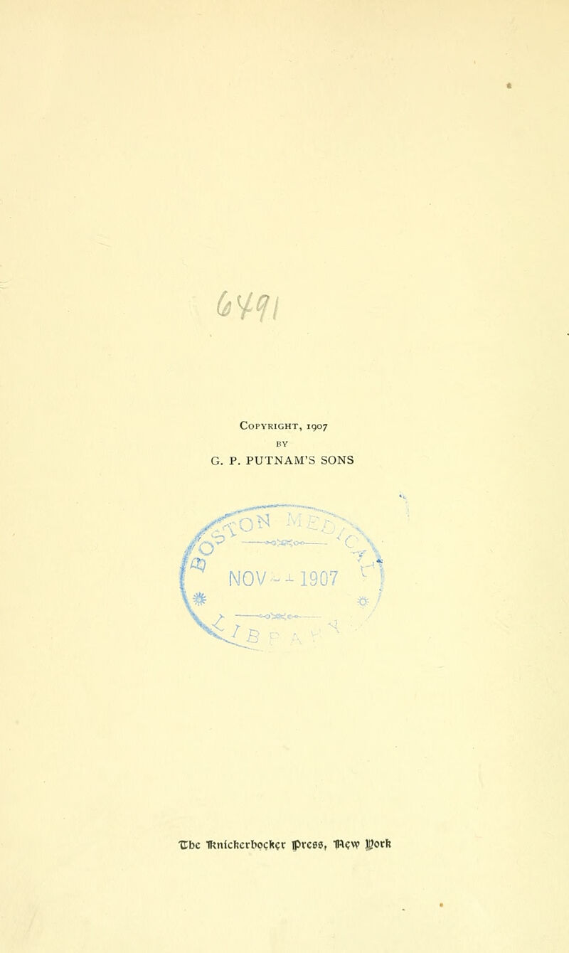 G^Cjl Copyright, 1907 BY G. P. PUTNAM'S SONS ,X3 -— -^ '^ O NOV -1907 r Ubc 1knicl!crbpgli?r iprcss, mcvp JJorft