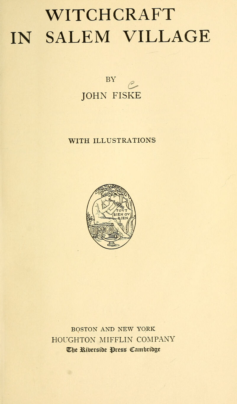 IN SALEM VILLAGE BY c JOHN FISKE WITH ILLUSTRATIONS BOSTON AND NEW YORK HOUGHTON MIFFLIN COMPANY Wqz acltbersttie $res« Cambridge