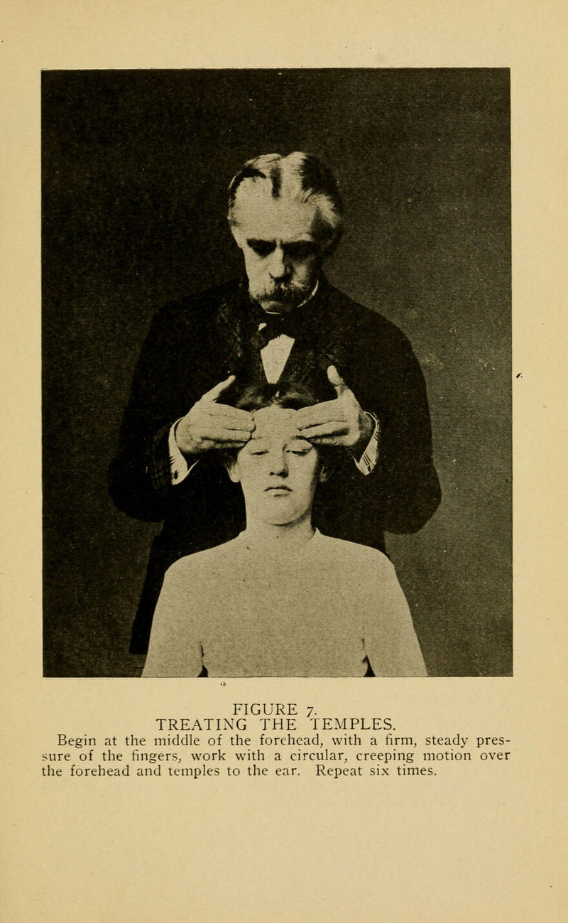 TREATING THE TEMPLES. Begin at the middle of the forehead, with a firm, steady pres- sure of the fingers, work with a circular, creeping motion over the forehead and temples to the ear. Repeat six times.