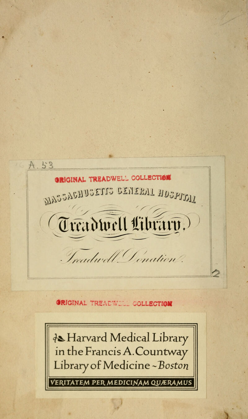 A. 1)3 •ftlOlNM. TRSADWELl. COLLECT** - //?//ff//v// . ' r //a/fr;/ •RIGI.NAL TREACW211 COLLECTrOM ^Harvard Medical Library in the Francis A. Countway Library of Medicine -Boston VERITATEM PERMEDICIKAM QSJ/EKAJAUS