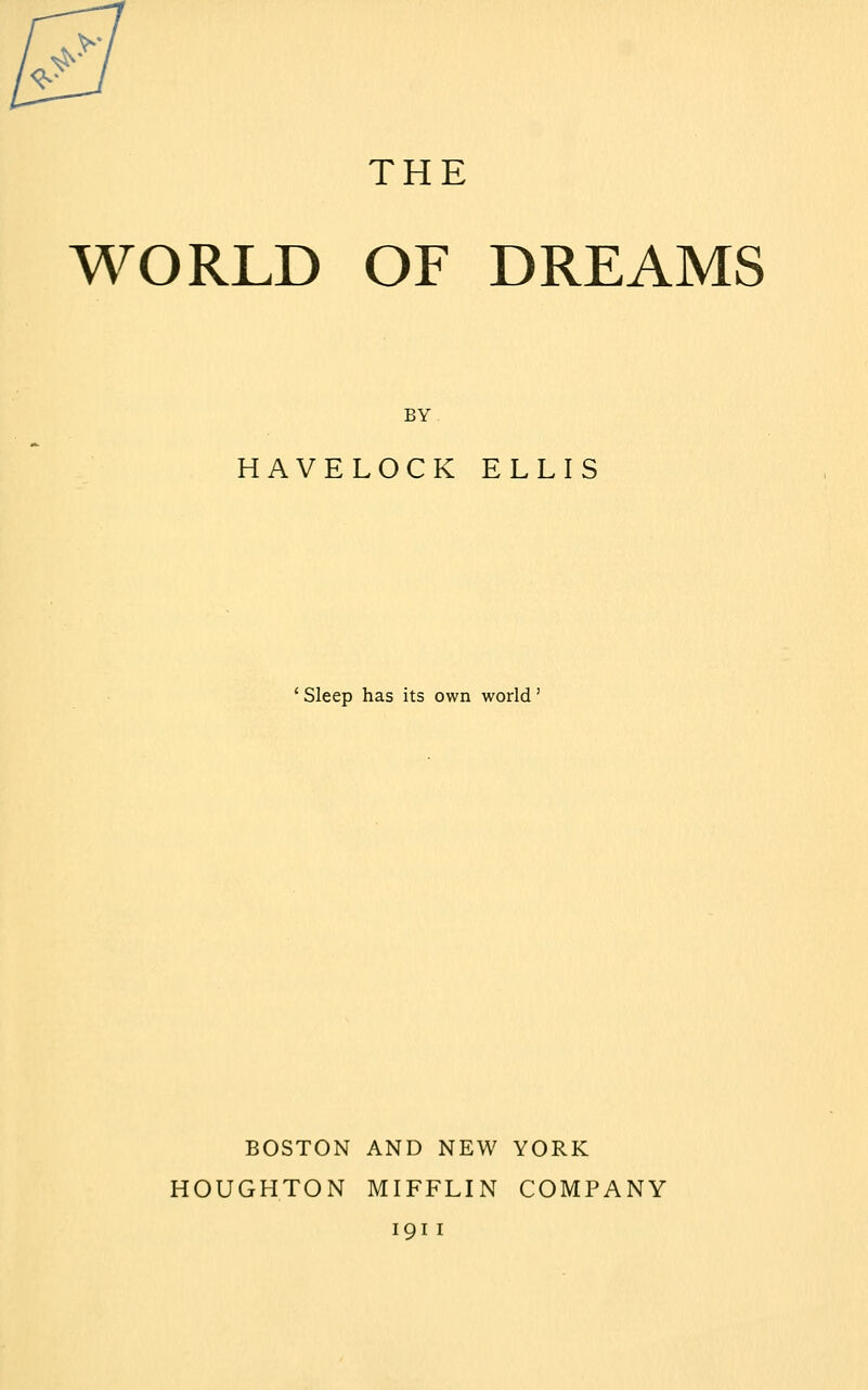 * ^•v THE WORLD OF DREAMS BY HAVELOCK ELLIS ' Sleep has its own world ' BOSTON AND NEW YORK HOUGHTON MIFFLIN COMPANY 191 1