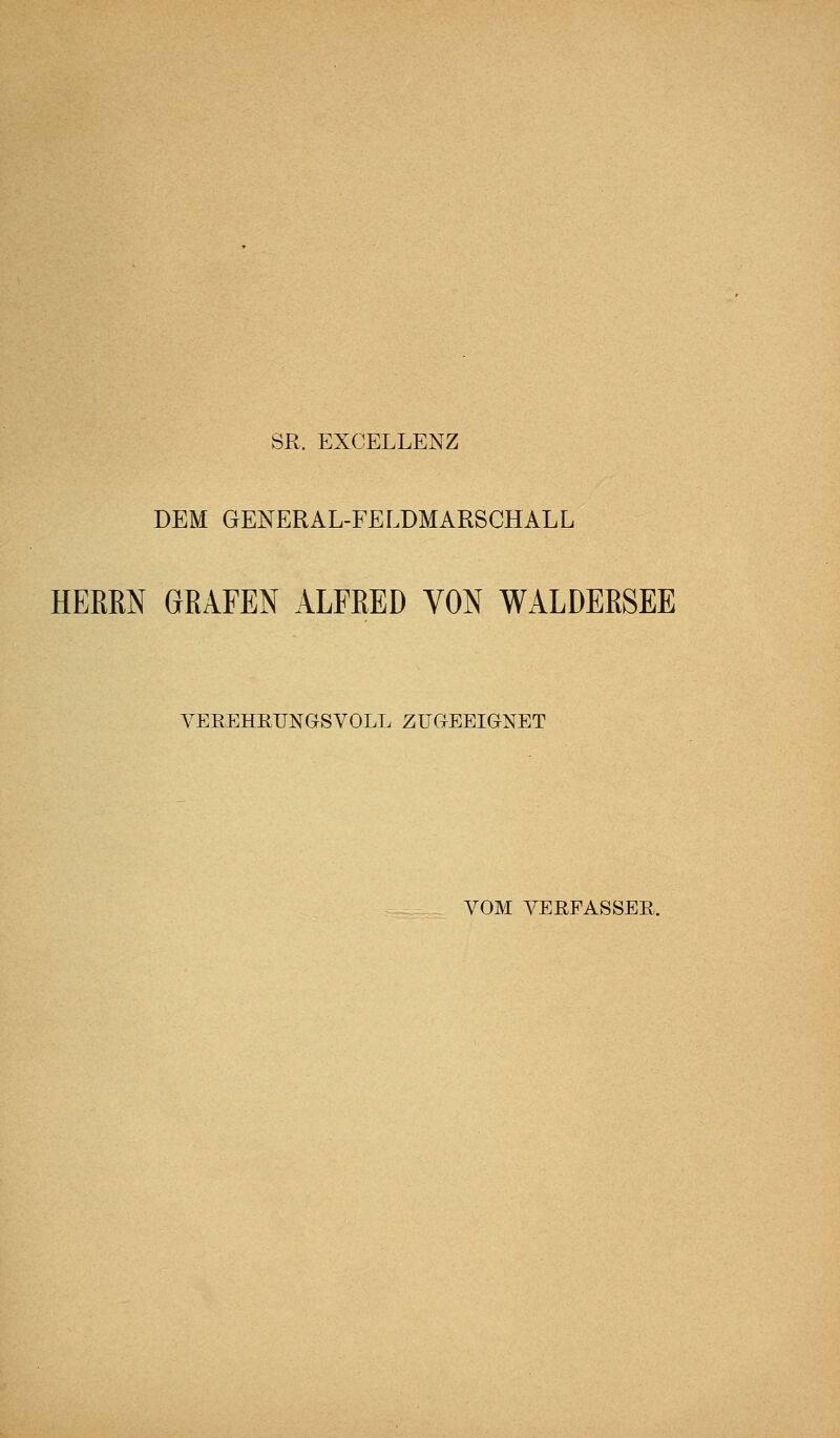 SR. EXCELLENZ DEM GENERAL-FELDMARSCHALL HERRN GRAFEN ALFRED VON WALDERSEE VEEEHRUNGSVOLL ZUGEEIGNET VOM VEEFASSEß.