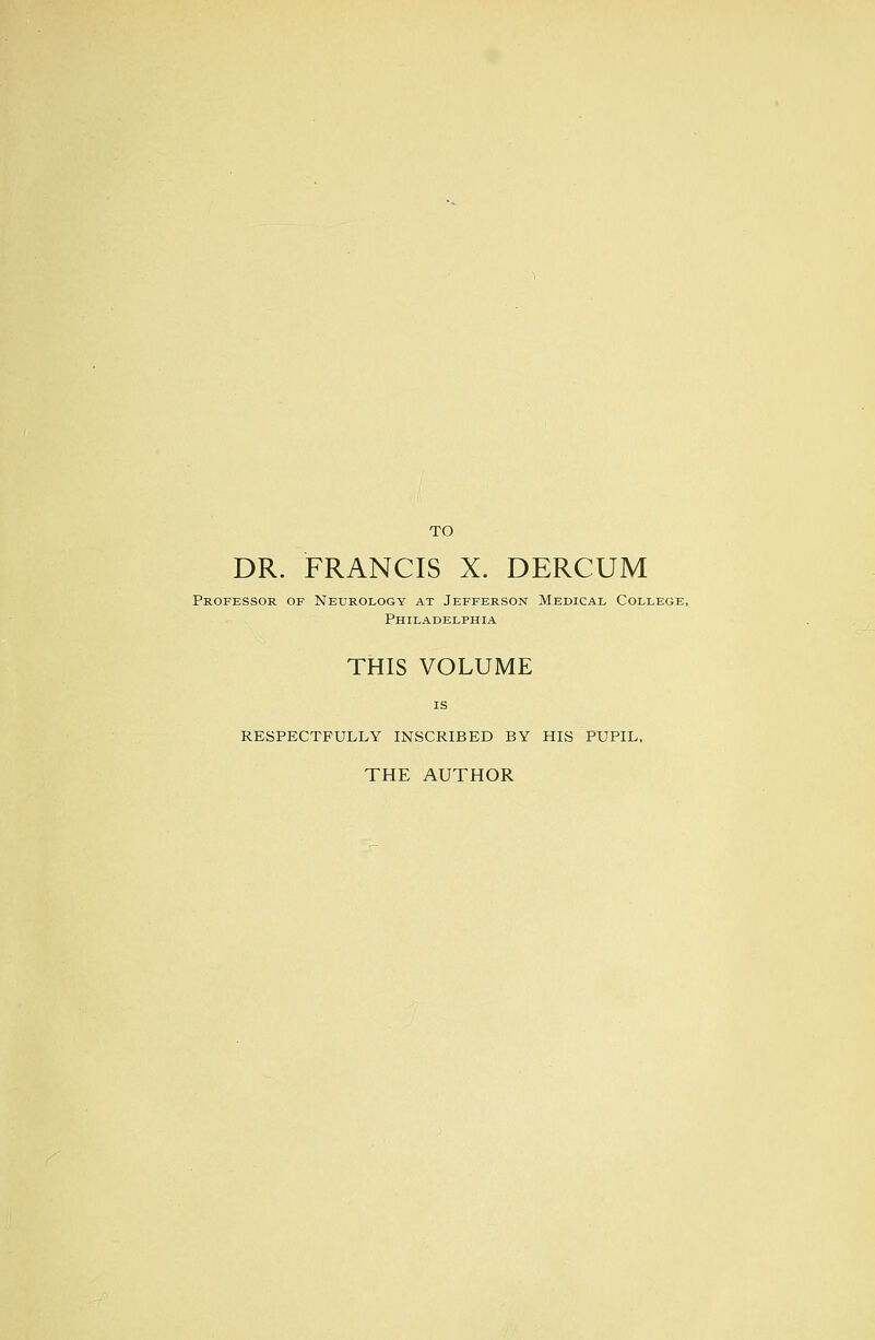 TO DR. FRANCIS X. DERCUM Professor of Neurology at Jefferson Medical College, Philadelphia THIS VOLUME IS RESPECTFULLY INSCRIBED BY HIS PUPIL, THE AUTHOR