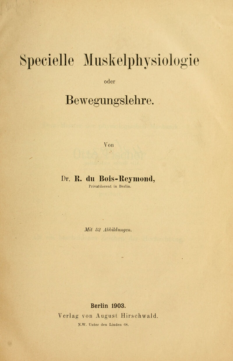 Specielle Muskelphysiologie oder Bewegungslehre. Von Dr. R. du Bois-Reymoiicl, Privatdoceiit in Berlin. Mit 52 Abbildungen. Berlin 1903. Verlag von August Hirschwald. N.W. Unter den Linden li8.