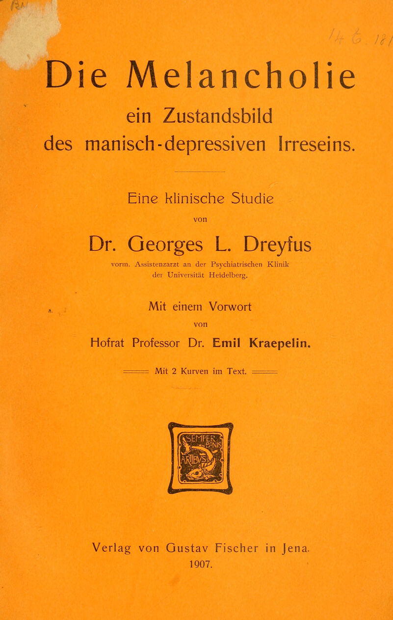 Die Melancholie ein Zustandsbild des manisch-depressiven Irreseins. Eine klinische Studie Dr. Georges L. Dreyfus vorm. Assistenzarzt an der Psychiatrischen KHnik der Universität Heidelberg. Mit einem Vorwort von Hof rat Professor Dr. Emil Kraepelin. ^^= Mit 2 Kurven im Text. ^=^ Verlag von Gustav Fischer in Jena.