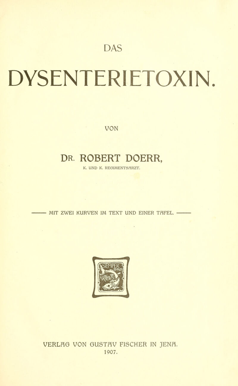 DAS DYSENTERIETOXIN. VON DR. ROBERT DOERR, K. UND K. REGIMENTSHRZT. MIT ZWEI KURVEN IM TEXT UND EINER TAFEL. VERLHG VON 6USTHV FISCHER IN JENH. 1907.