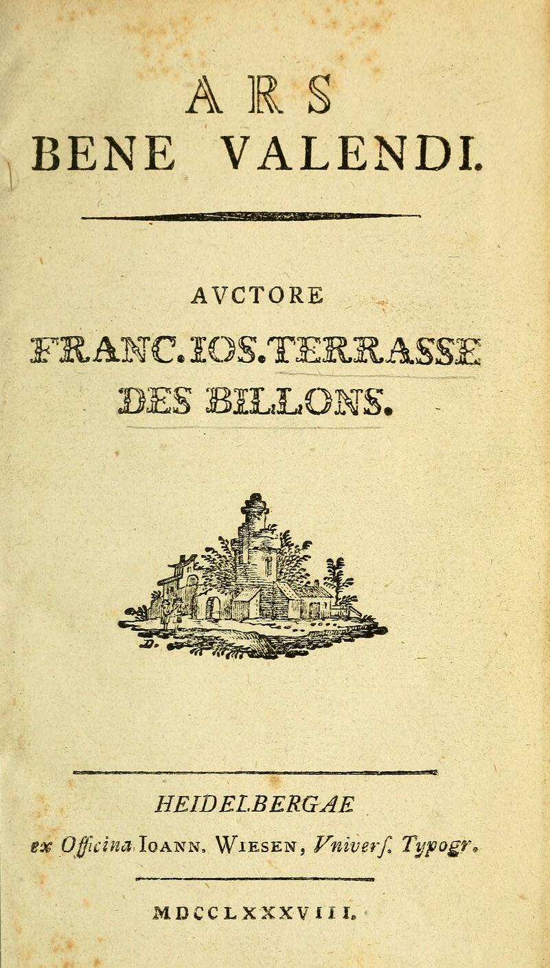 ARS BENE VALENDI. AVCTORE FRANC. iOS.TEK.il ASSE DES B1LLONS. HEIDELBERGAE ex OfficinaIqann. Wiesen, Vniverß Typogr MDCCLXXXVIII,