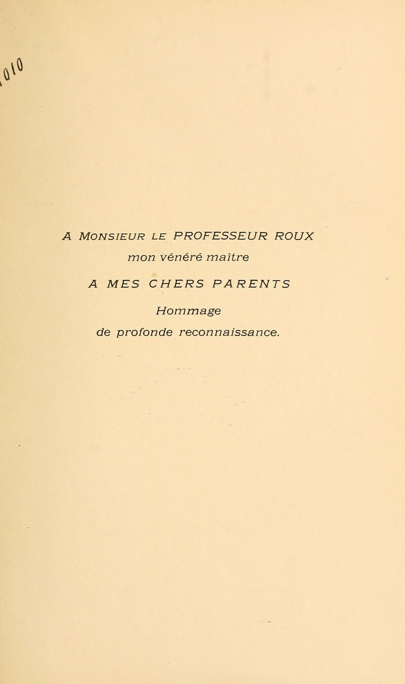 \^ A Monsieur le PROFESSEUR ROUX mon vénéré maître A MES CHERS PARENTS Hommage de profonde reconnaissance.