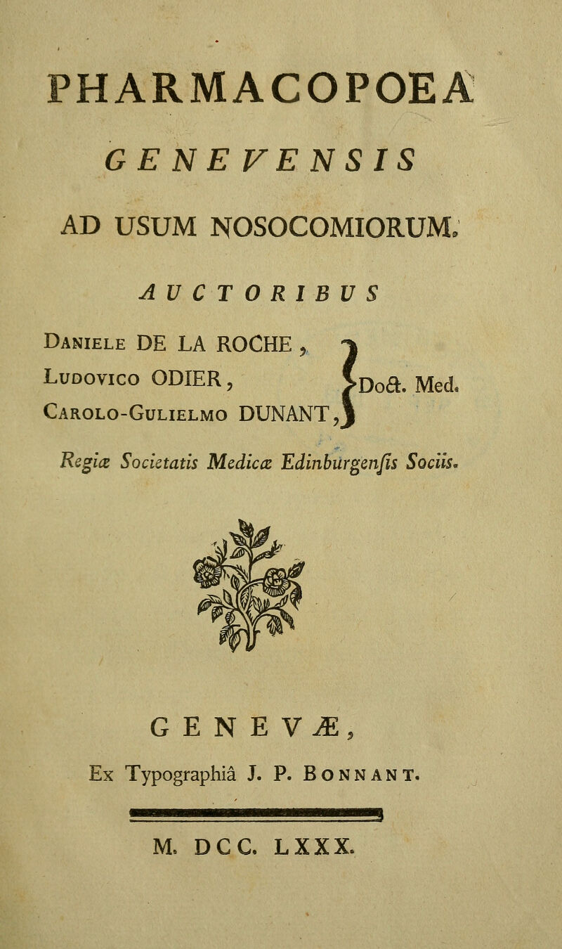 GE NE VE NSIS AD USUM NOSOCOMIORUM. AUCTORIBVS Daniele DE LA ROCHE , -\ Ludovico ODIER, >Doa.'.Med. Carolo-Gulielmo DUNANT,J Regia Societatis Mediaz Edinburgenfis Sociis. GENEV^, Ex Typographia J. P. Bonnant. M, DCC, LXXX.