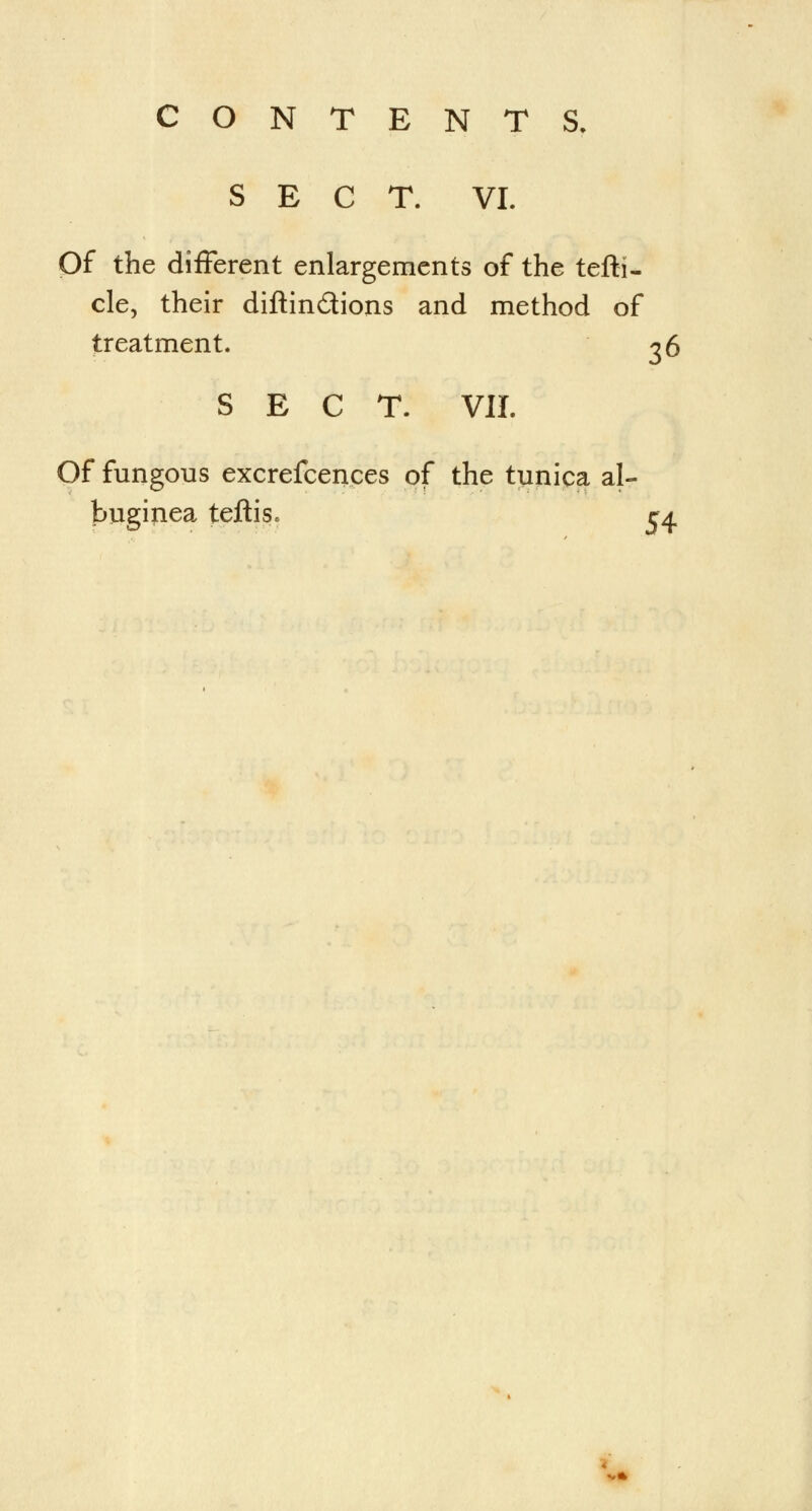 SECT. VI. Of the different enlargements of the tefti- cle, their diftin&ions and method of treatment. g 6 SECT. VII. Of fungous excrefcences of the tunica al- buginea teftis. 54