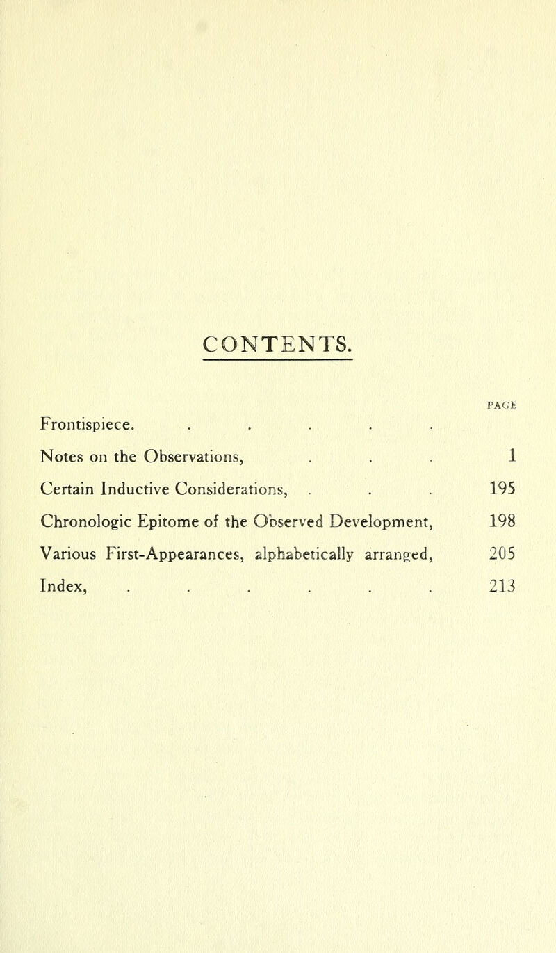 CONTENTS. PACK Frontispiece. ..... Notes on the Observations, ... 1 Certain Inductive Considerations, . . 195 Chronologic Epitome of the Observed Development, 198 Various First-Appearances, alphabetically arranged, 205 Index, ...... 213