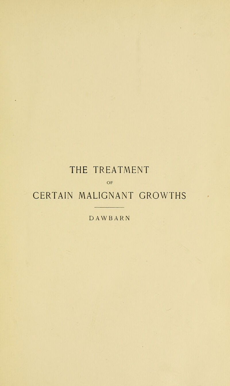 THE TREATMENT OF CERTAIN MALIGNANT GROWTHS DAWBARN