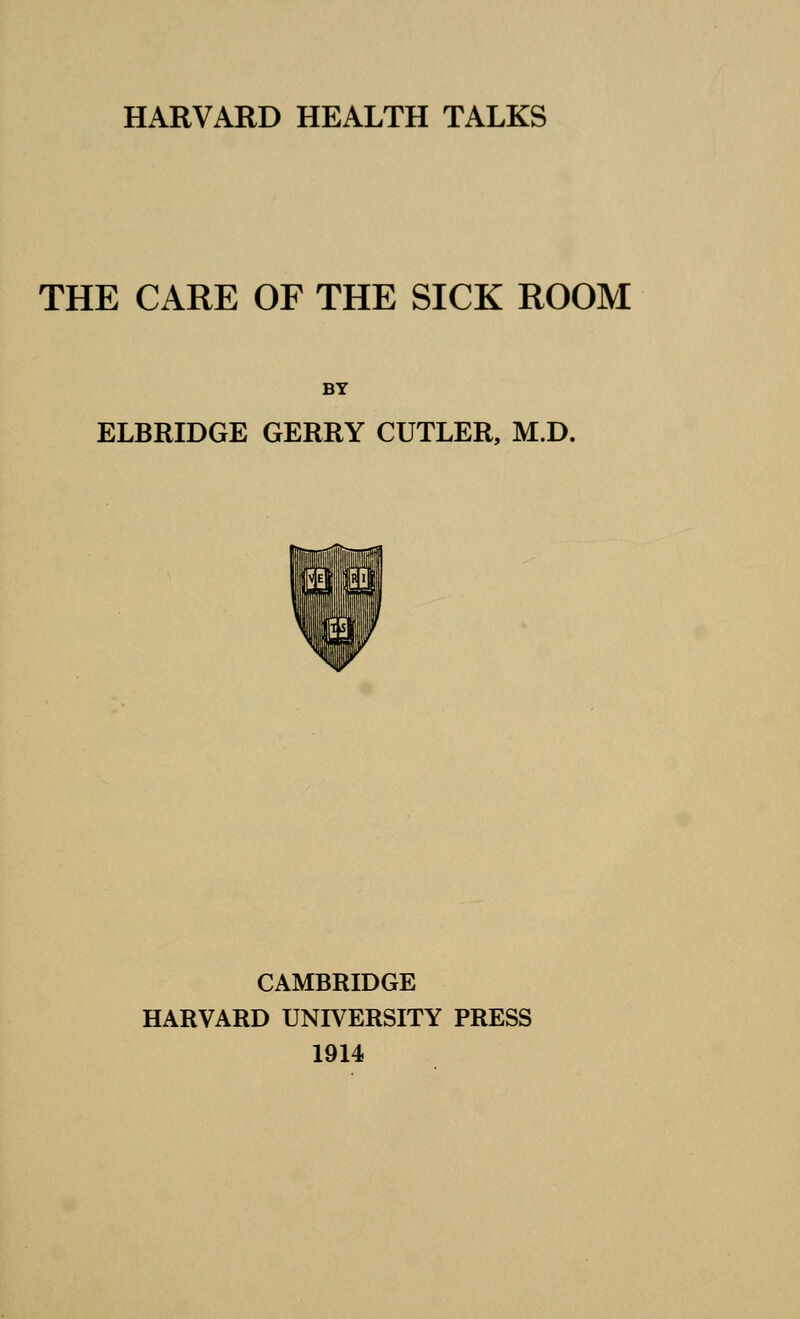 THE CARE OF THE SICK ROOM BY ELBRIDGE GERRY CUTLER, M.D. CAMBRIDGE HARVARD UNIVERSITY PRESS 1914