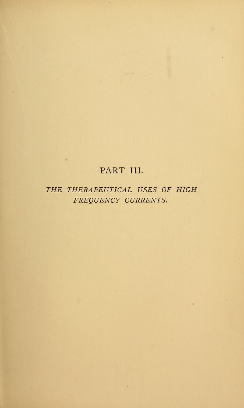 PART III. THE THERAPEUTICAL USES OF HIGH FREQUENCY CURRENTS.
