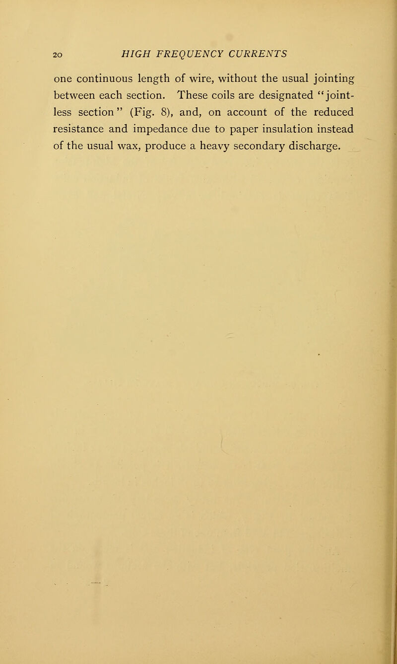 one continuous length of wire, without the usual jointing between each section. These coils are designated joint- less section (Fig. 8), and, on account of the reduced resistance and impedance due to paper insulation instead of the usual wax, produce a heavy secondary discharge.