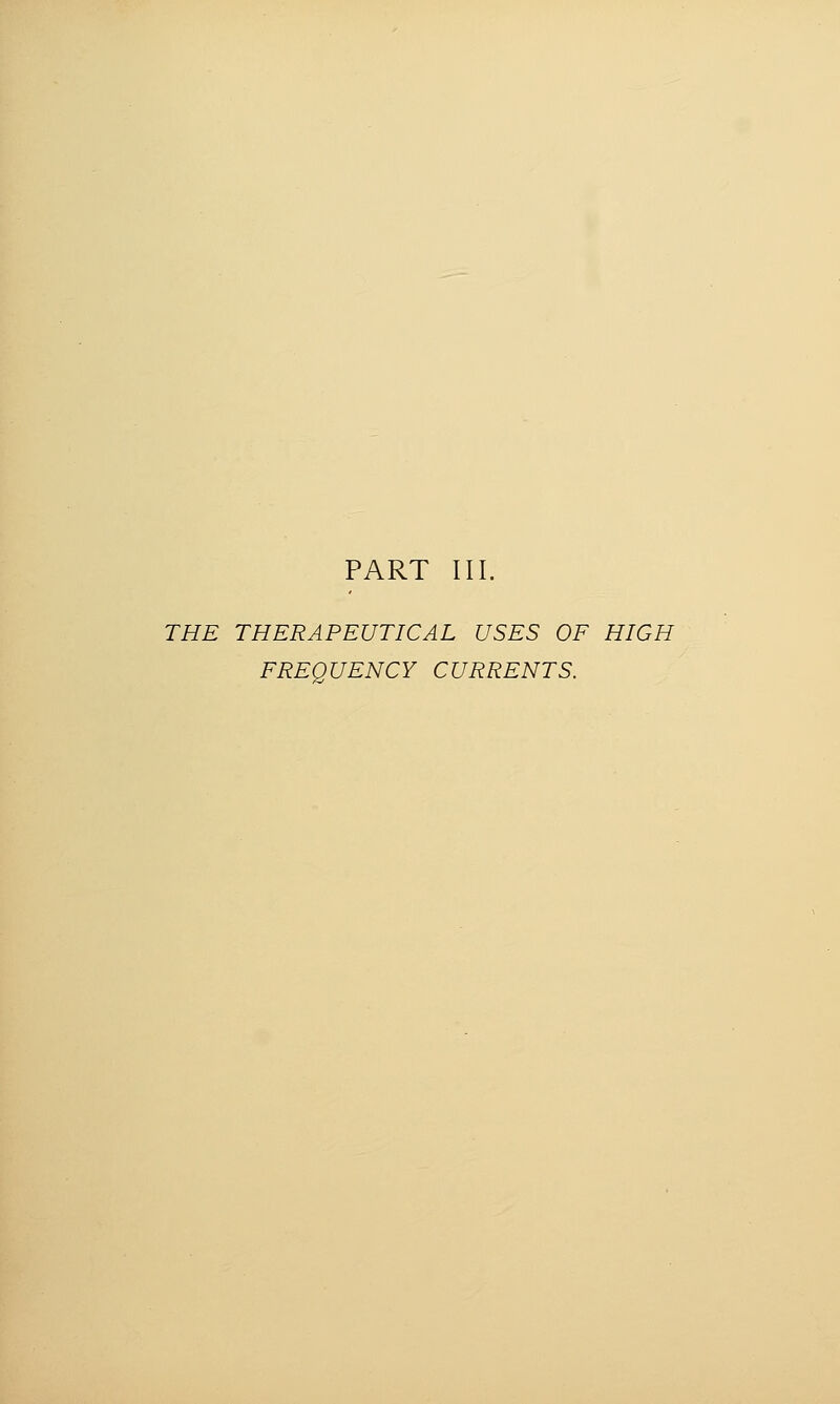 PART III. THE THERAPEUTICAL USES OF HIGH FREQUENCY CURRENTS.