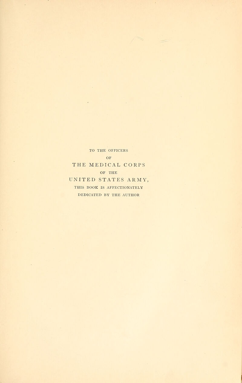 TO THE OFFICERS OF THE MEDICAL CORPS OF THE UNITED STATES ARMY, THIS BOOK IS AFFECTIONATELY DEDICATED BY THE AUTHOR