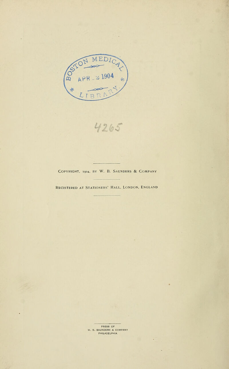 HlbS Copyright, 1904, by W. B. Saunders & Company Registered at Stationers' Hall, London, England PRESS OF W. B. SAUNDERS i COMPANY PHILADELPHIA