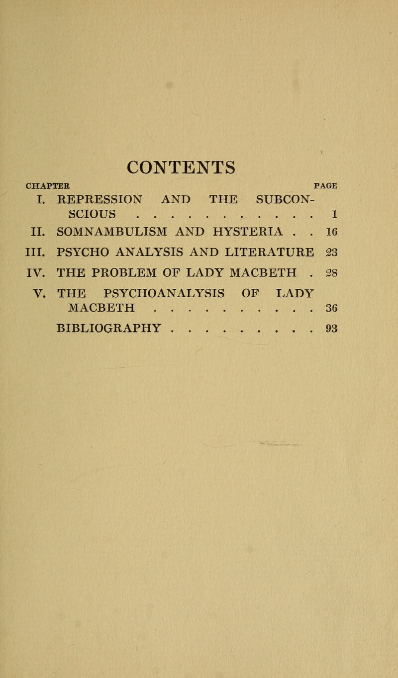 CONTENTS CHAPTER PAGE I. REPRESSION AND THE SUBCON- SCIOUS 1 II. SOMNAMBULISM AND HYSTERIA . . 16 III. PSYCHO ANALYSIS AND LITERATURE 23 IV. THE PROBLEM OF LADY MACBETH . 38 V. THE PSYCHOANALYSIS OF LADY MACBETH 36 BIBLIOGRAPHY 93