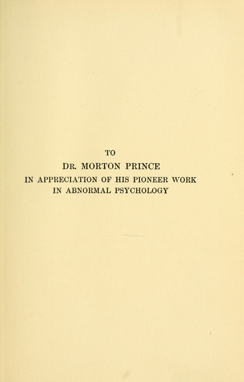 TO DR. MORTON PRINCE IN APPRECIATION OF HIS PIONEER WORK IN ABNORMAL PSYCHOLOGY