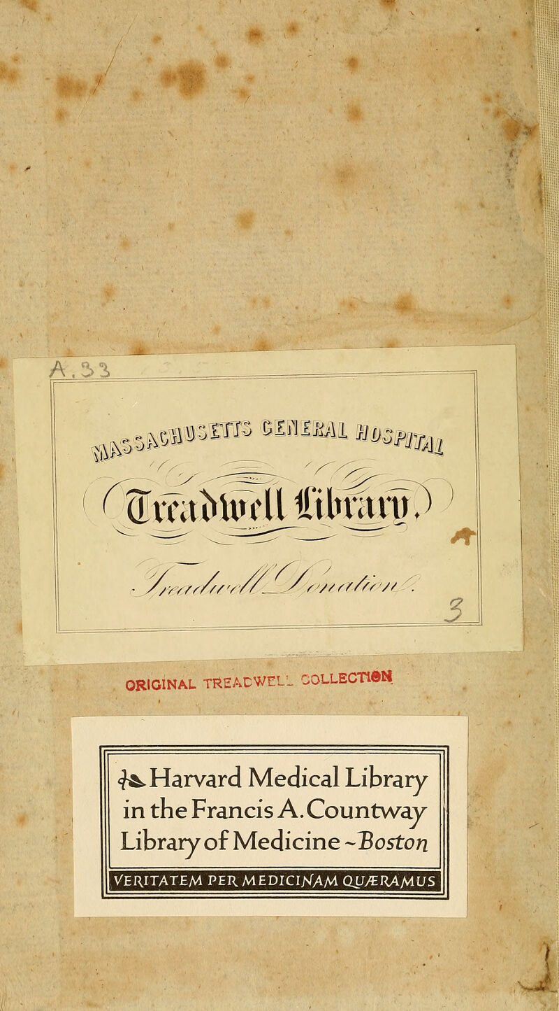 stipn ^mmm i ®mt>UrHl filtntm 'Vy Vi^^^Z/^V, rz/rr/^r// ) 5 ORIGINAL TREACWELL COLLECTldN <?^ Harvard Medical Library in the Francis A. Countwav Library of Medicine --'Boston VERITATEM PERMEDICIKAM QU/ERAMUS