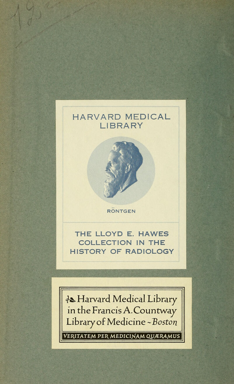 HARVARD MEDICAL LIBRARY RONTGEN THE LLOYD E. HAWES COLLECTION IN THE HISTORY OF RADIOLOGY <?A^Harvard Médical Library in the Francis A. Countwav Library of Medicine --Boston VERITATEM VERMEDICIMAM QUyïJUMUS