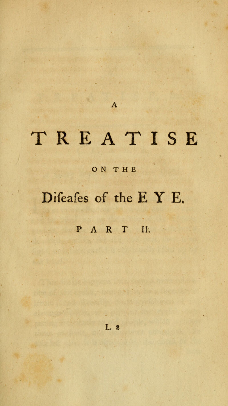 TREATISE O N T H E Difeafes of the EYE. part ir. L 2