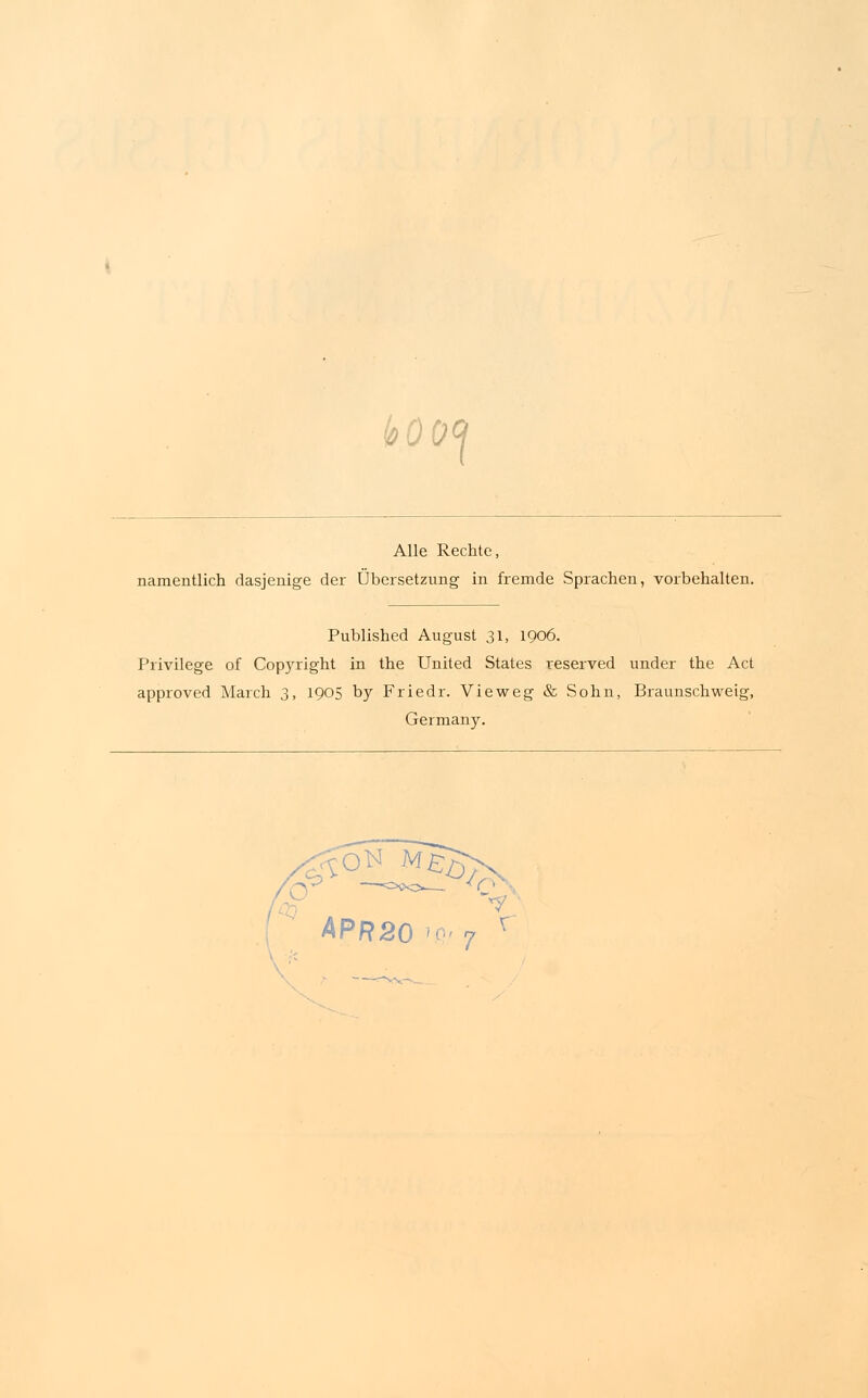 koo<\ Alle Rechte, namentlich dasjenige der Übersetzung in fremde Sprachen, vorbehalten. Published August 31, 1906. Privilege of Copyright in the United States reserved under the Act approved March 3, 1905 by Friedr. Vieweg & Sohn, Braunschweig, Germany. c &°t*?&/fi