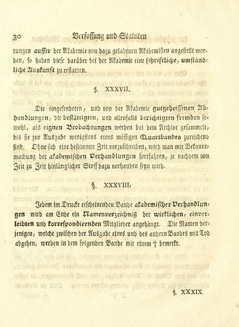 so SJcrfafung Jini) <Staiii(m tungcn auffei? bct: 9TCabcmfe D9H.b.aiu gelabenett SCEabcmiftett angejielltroor* ben, fo Mafien bfefe barüberbei b.er ?lfabemfeeinefc!?nfrticpe, umftftnb* lityt Zndunft ju ermatten. £ -XXXVIL Die eingcfenbetcn; unb-wm ber Stfabemfe 'gitfgefcetflcnen2Tb- ftattMungett-, Uiitßäuipm, unb aEenfall^ berichtigten fremben fo* rogfrlr alt eignen ^Beobachtungen tDerben bei bem S(rd;foe gefammeltf 6j0 fte jur SfaSgabe wenigftenS efne^ mafflgen (^navthanbes jurelc&enb ftnb. §>l)M ft$ eine beflimmtc 3eft »or jufc&retbeii/.rofrb man mit Setannt* mati&ung ber afa5emifc^en üerfcanMungen fortfahren, je naö&bemwm.; Seit ju Seit l)Mangiicf)er 6toffbaäu mUtöw f^n n>irb» §. XXXVIJL Sebem imSrucfe etfd&efnenbetrS&anbe afahmif^tvVtvfyanblxmz gen tt)irb am gnbe ein XXamttwev$eid)ni$ ber wiÄli%ii/ einver- leibten unb lowfponbirenben SRitglfebcr anfangt. Sie tarnen ber* ienfgen, welche jnrffc&en ber ?(u$gabe üm$ unb be6 anbernSauber miltö abgeben; werben in bem folgenden S&anfce mit einem t fcemerft % XXXIX,